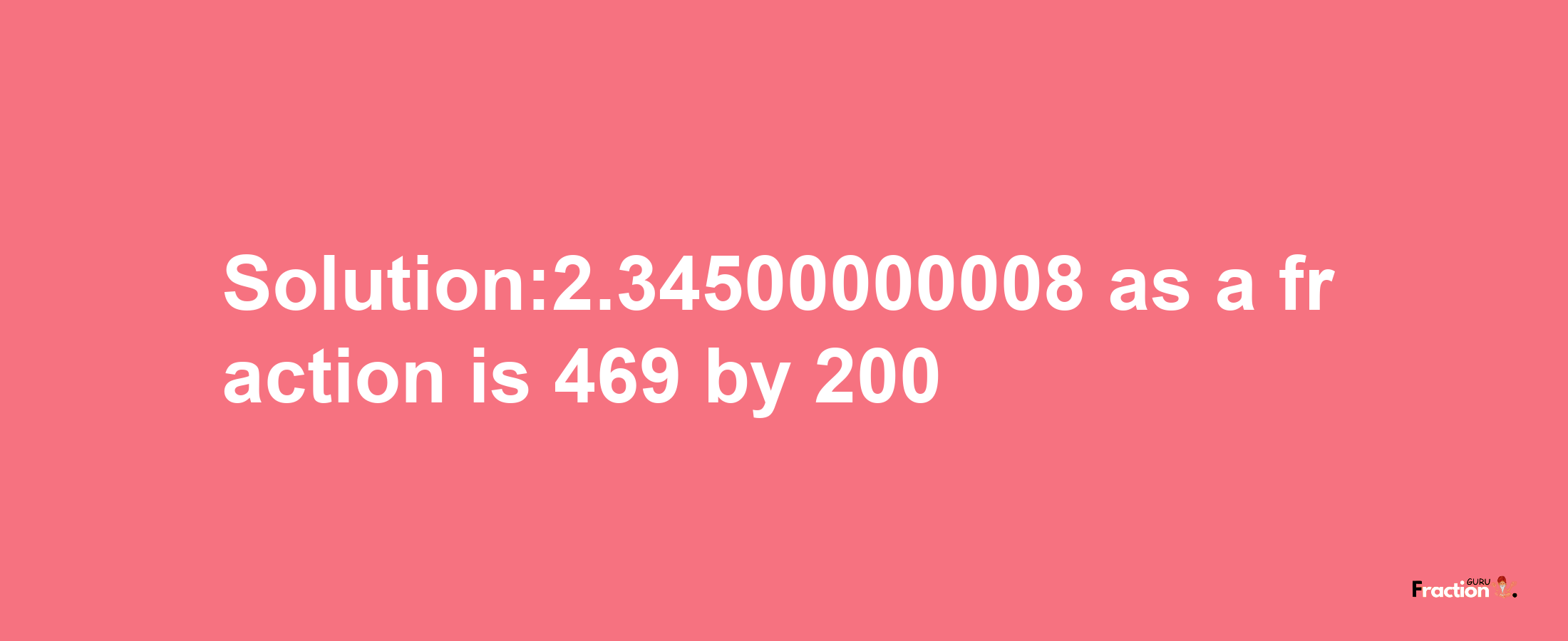 Solution:2.34500000008 as a fraction is 469/200