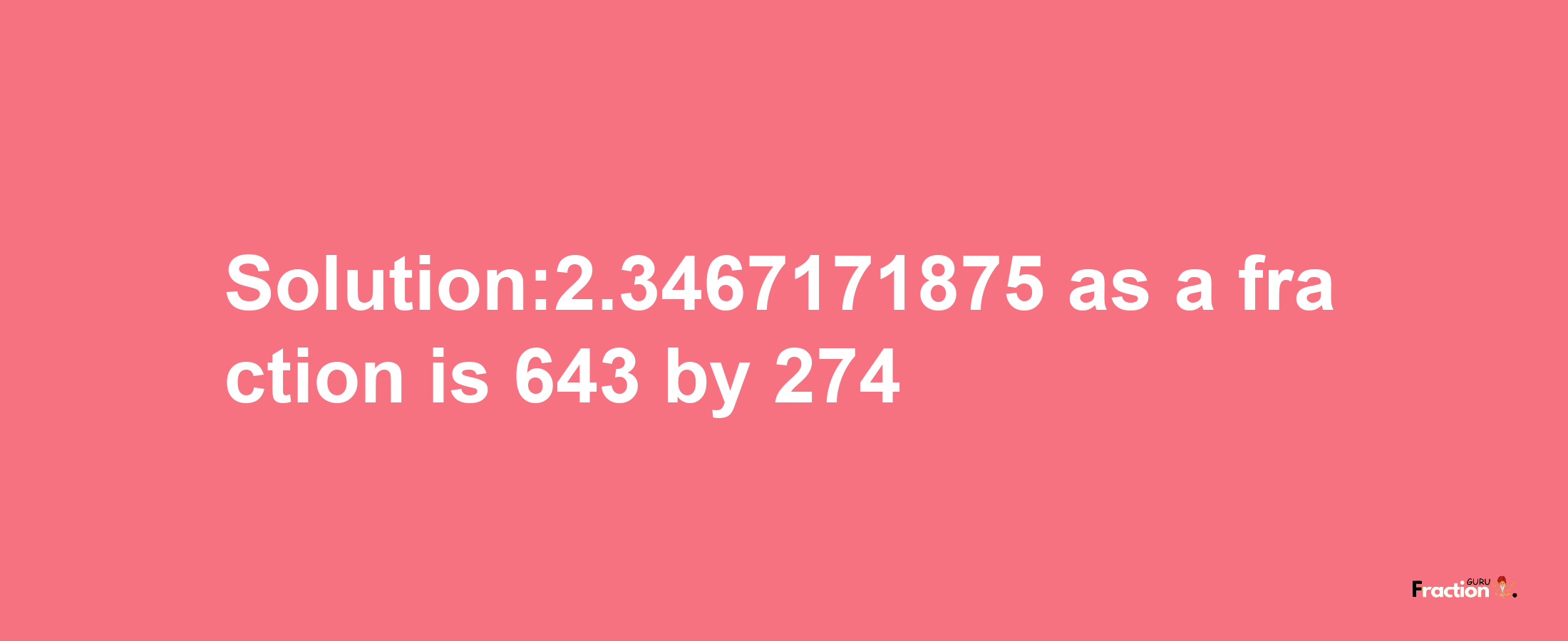 Solution:2.3467171875 as a fraction is 643/274