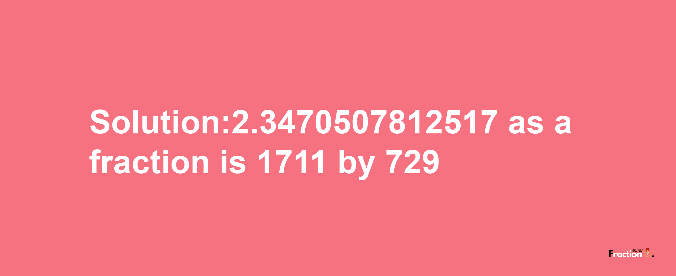 Solution:2.3470507812517 as a fraction is 1711/729