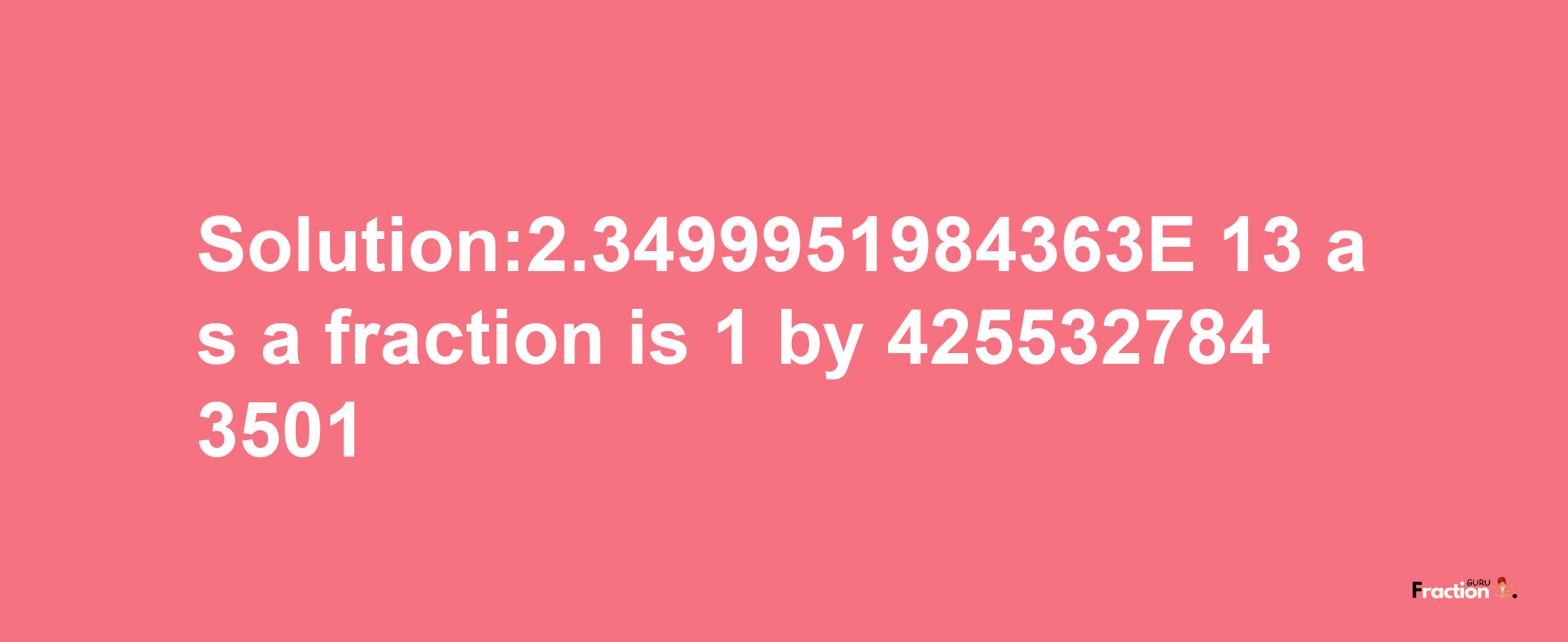 Solution:2.3499951984363E-13 as a fraction is 1/4255327843501