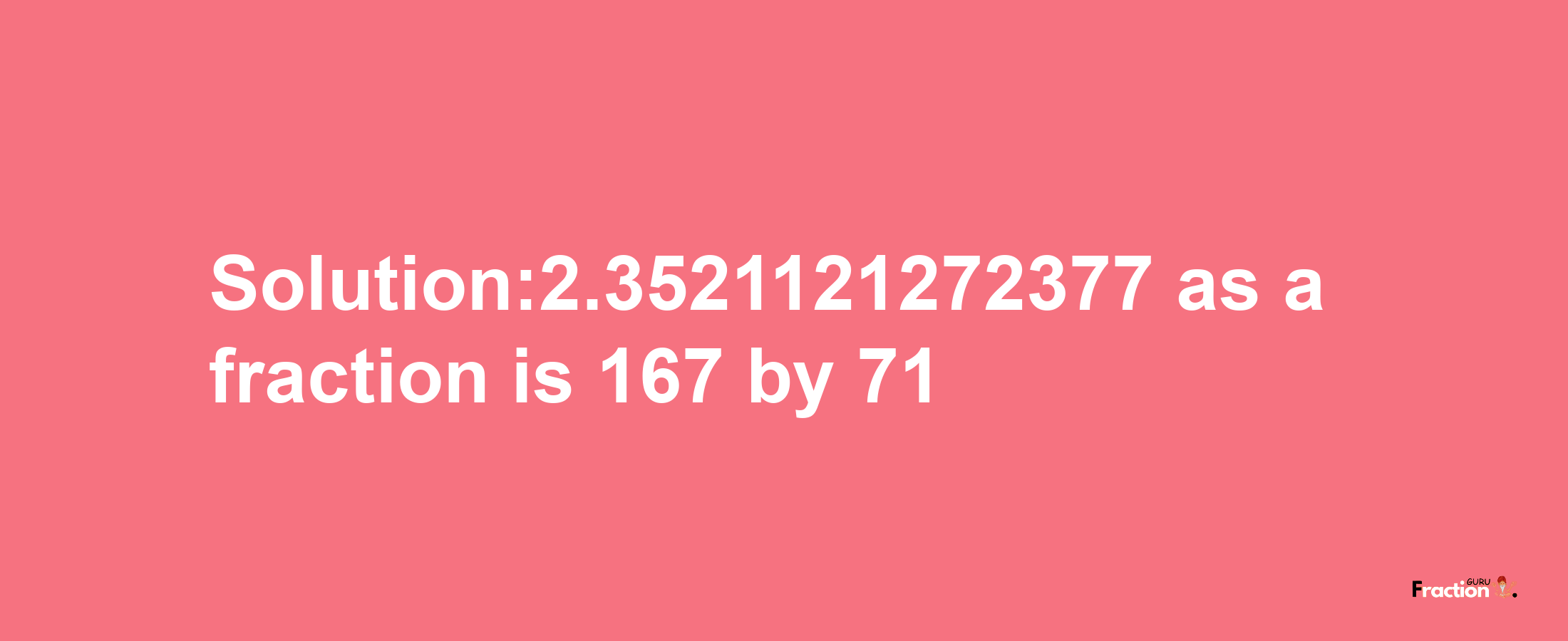 Solution:2.3521121272377 as a fraction is 167/71