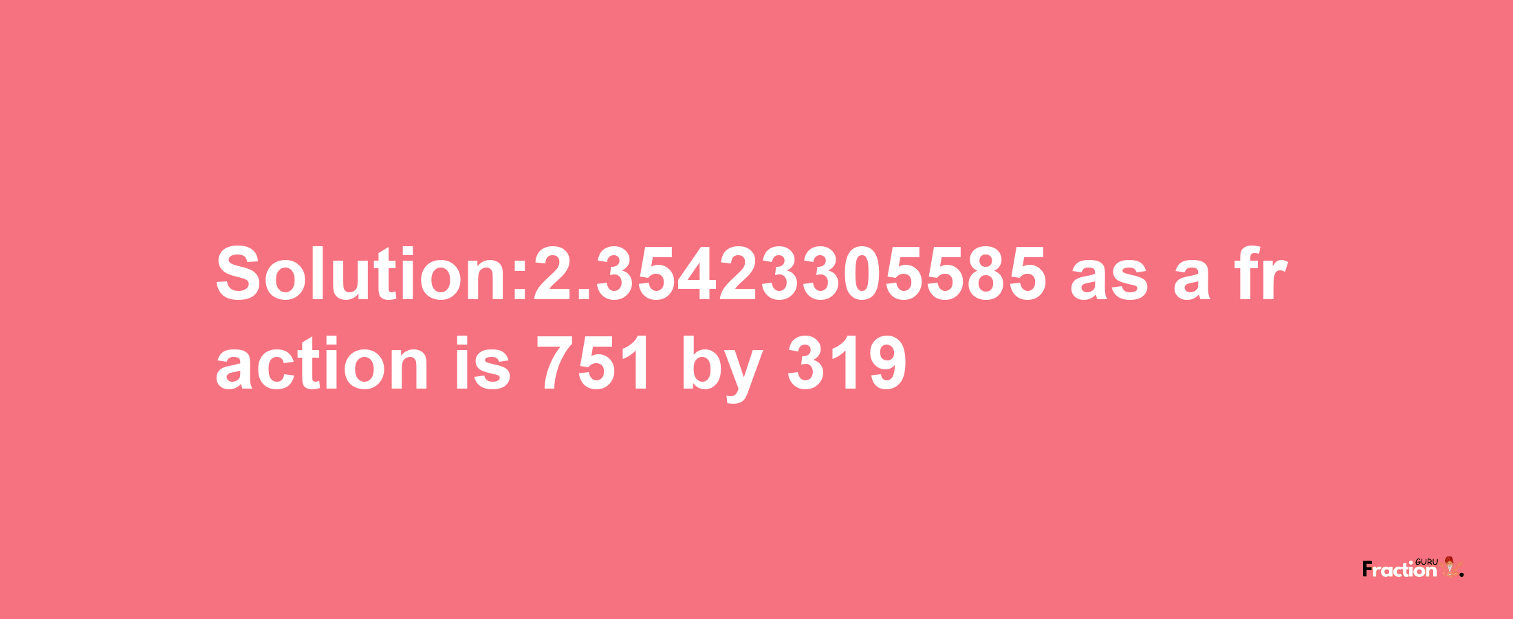 Solution:2.35423305585 as a fraction is 751/319