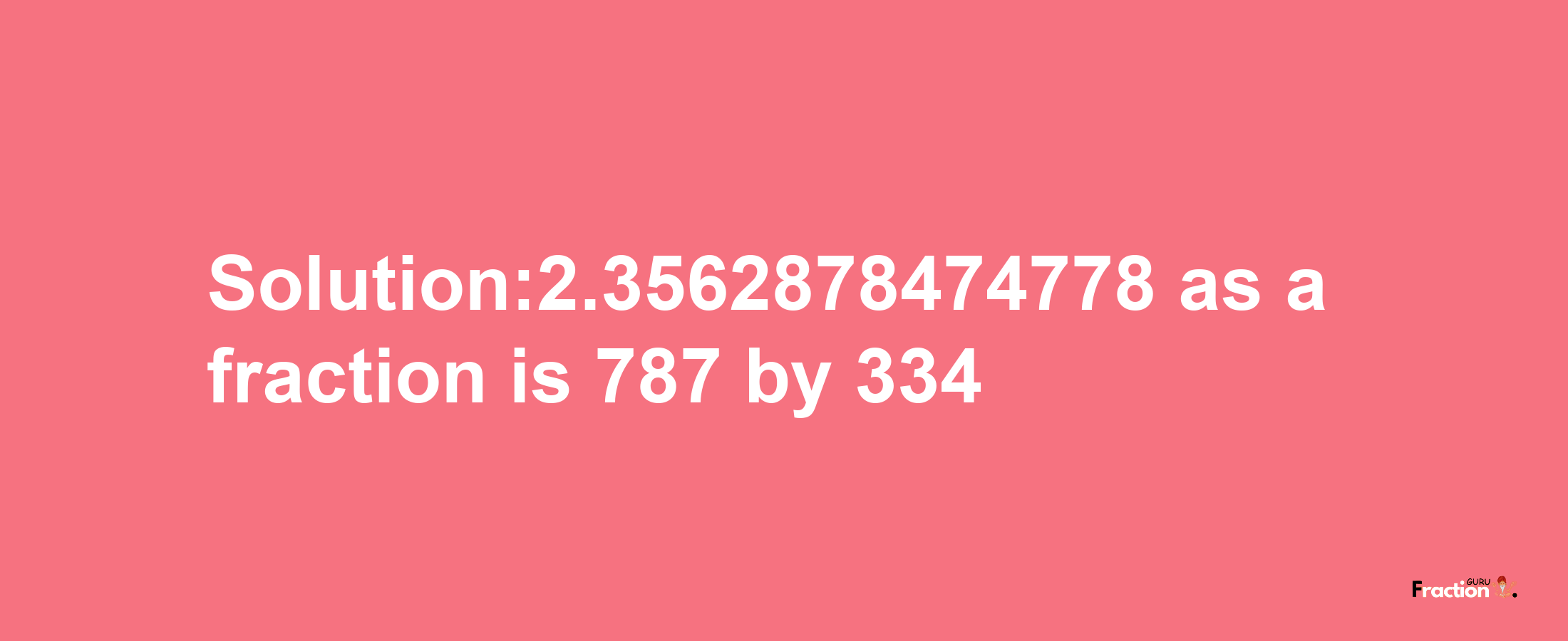 Solution:2.3562878474778 as a fraction is 787/334