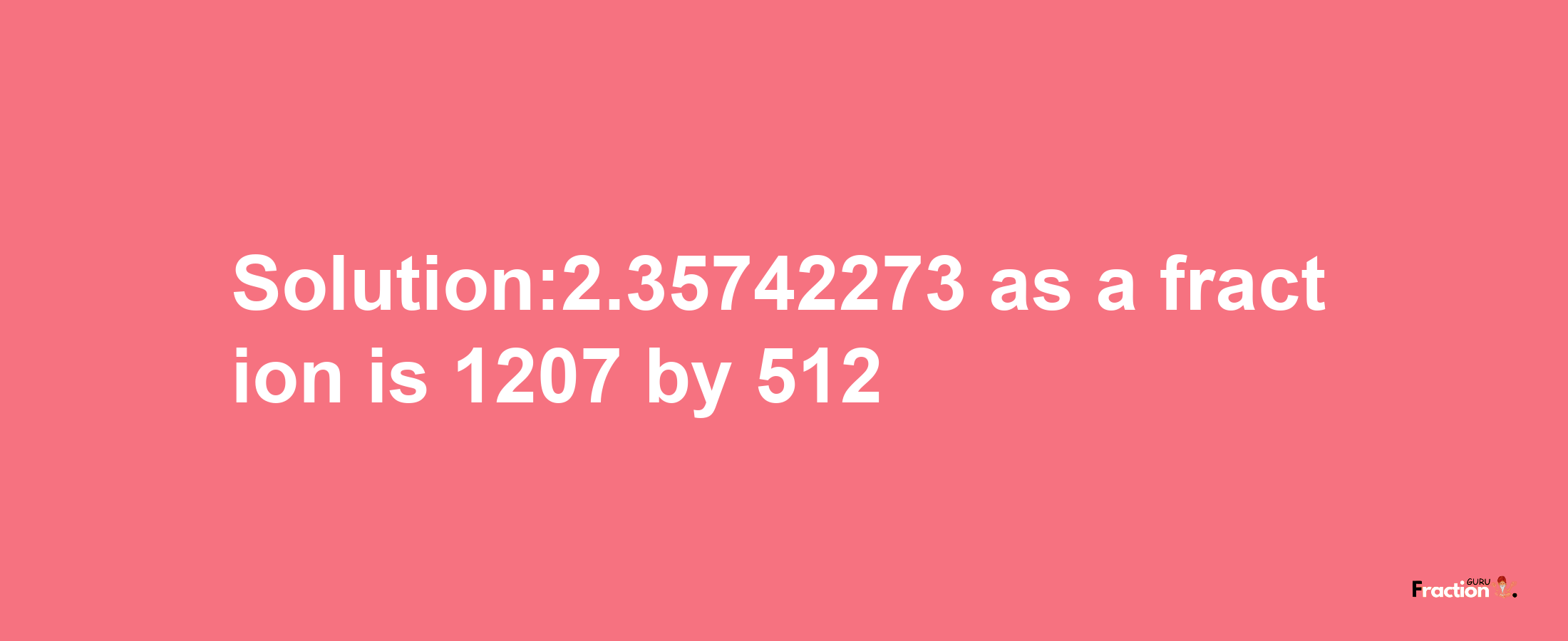 Solution:2.35742273 as a fraction is 1207/512