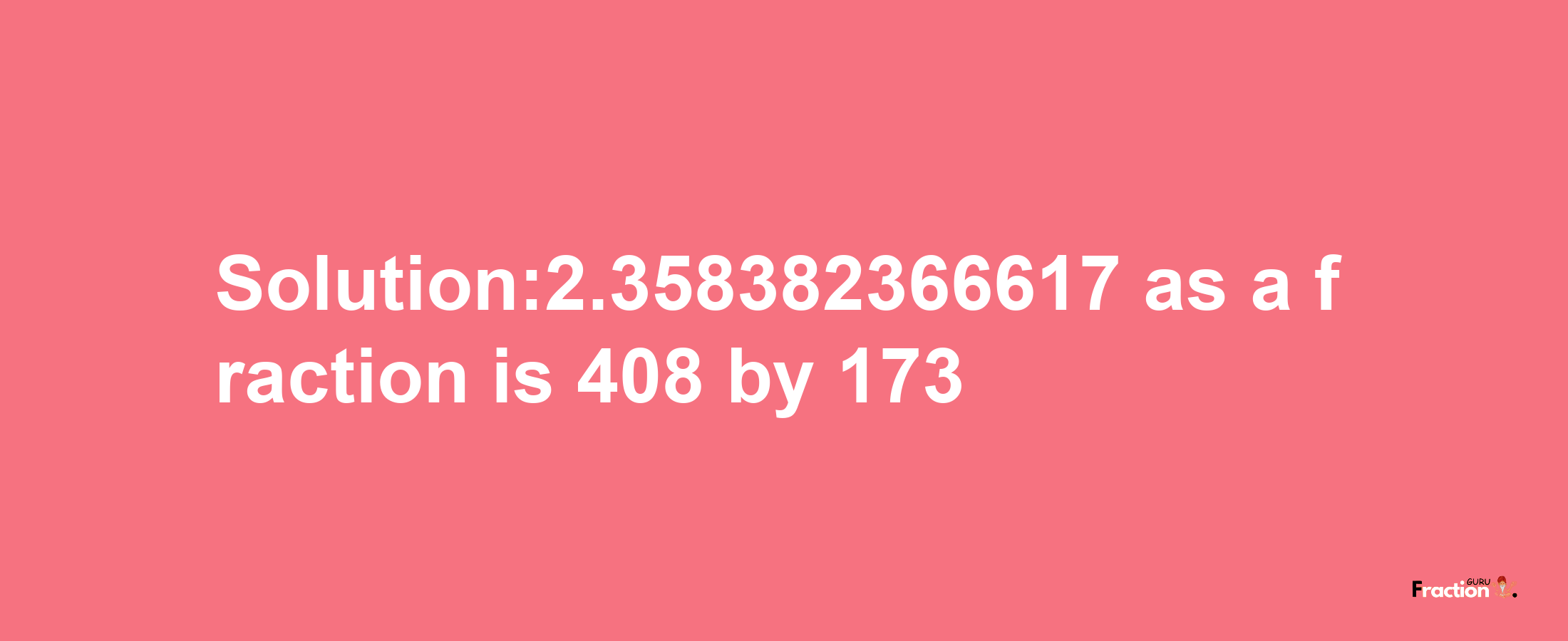 Solution:2.358382366617 as a fraction is 408/173