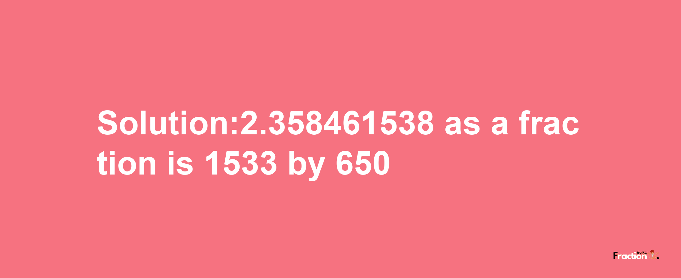 Solution:2.358461538 as a fraction is 1533/650