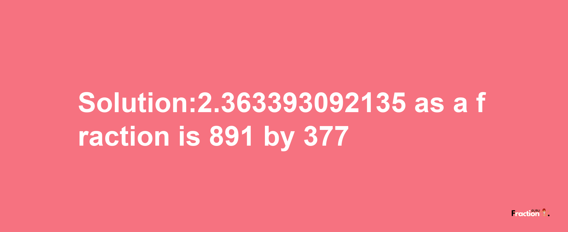 Solution:2.363393092135 as a fraction is 891/377