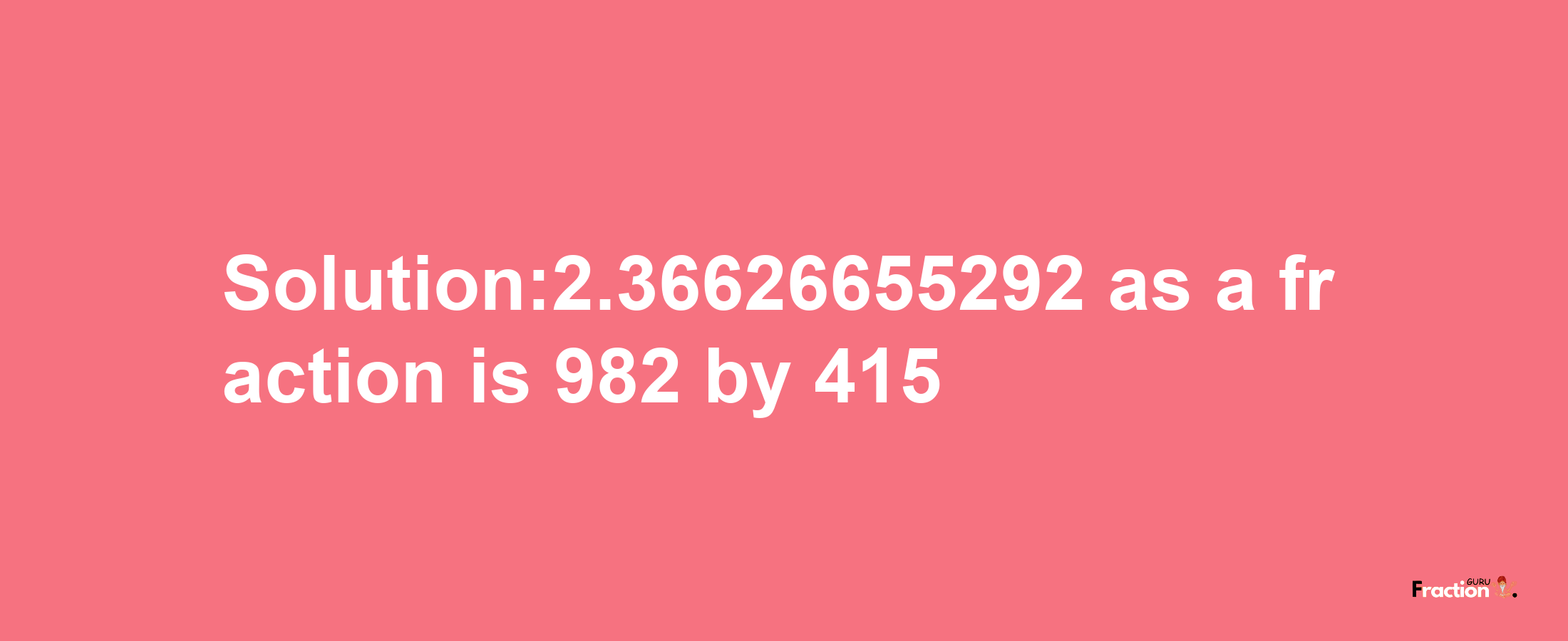 Solution:2.36626655292 as a fraction is 982/415