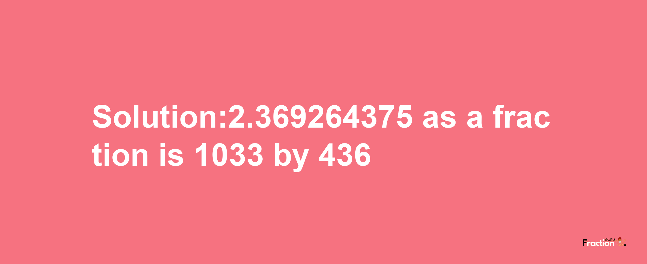 Solution:2.369264375 as a fraction is 1033/436