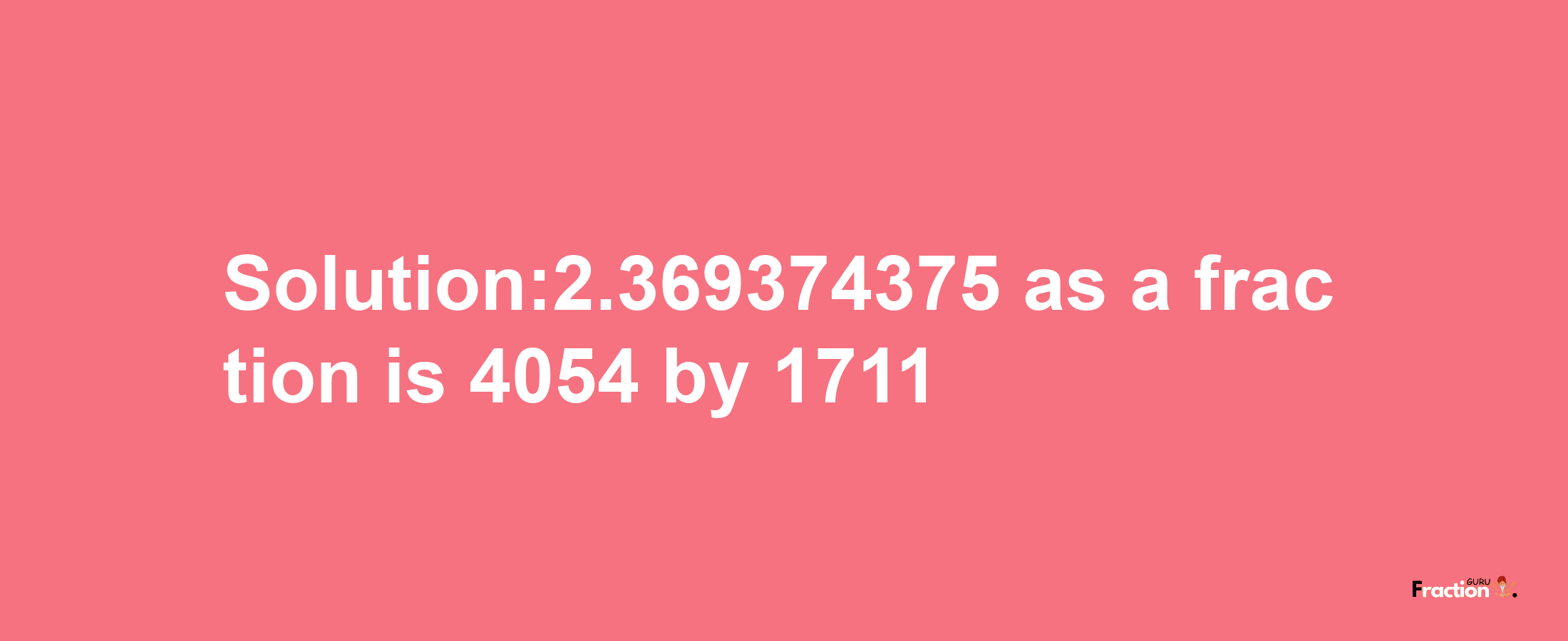 Solution:2.369374375 as a fraction is 4054/1711