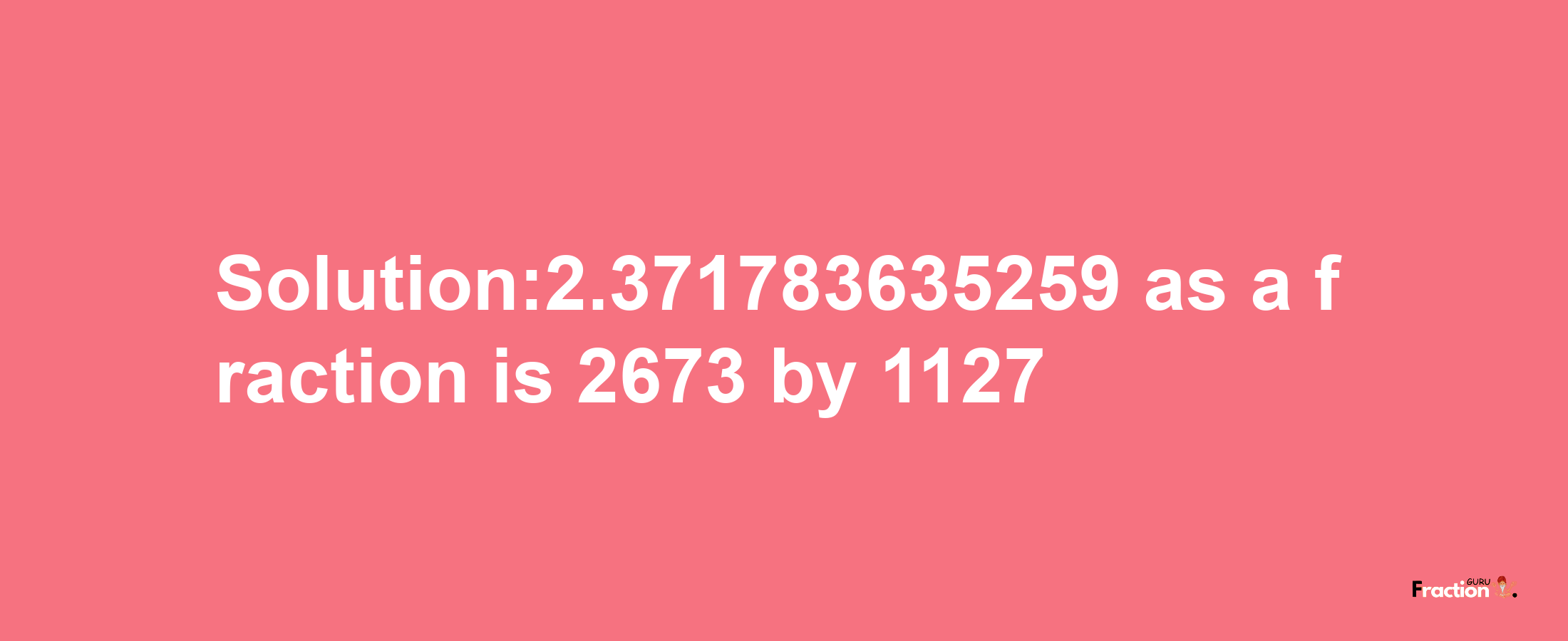 Solution:2.371783635259 as a fraction is 2673/1127