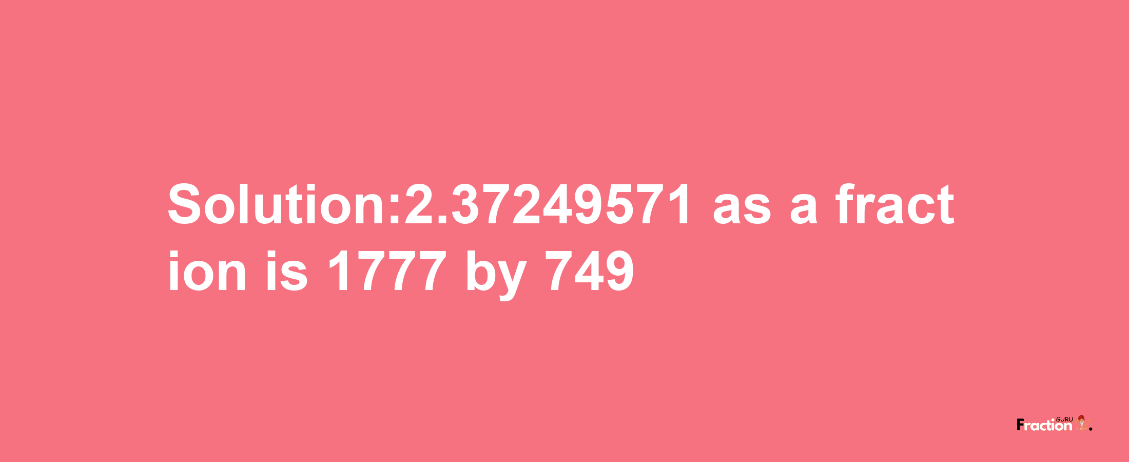 Solution:2.37249571 as a fraction is 1777/749