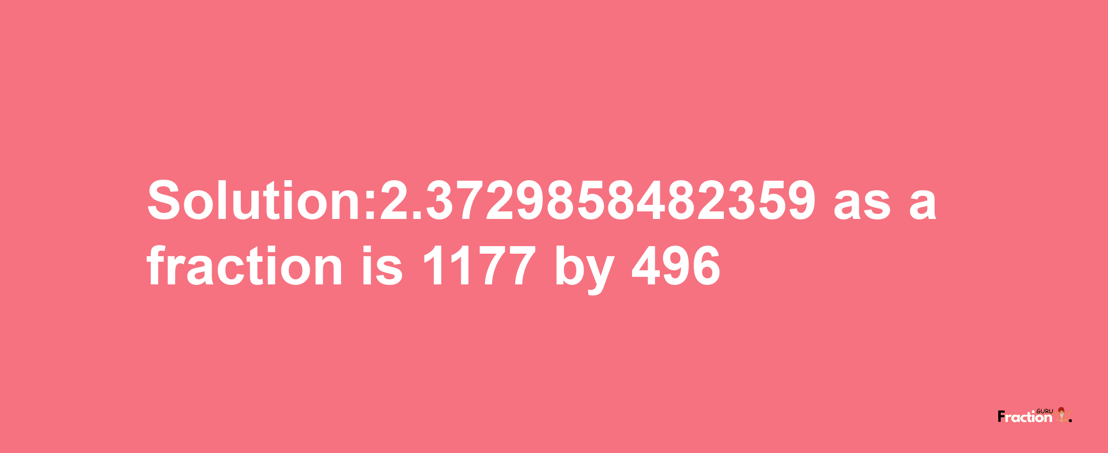 Solution:2.3729858482359 as a fraction is 1177/496