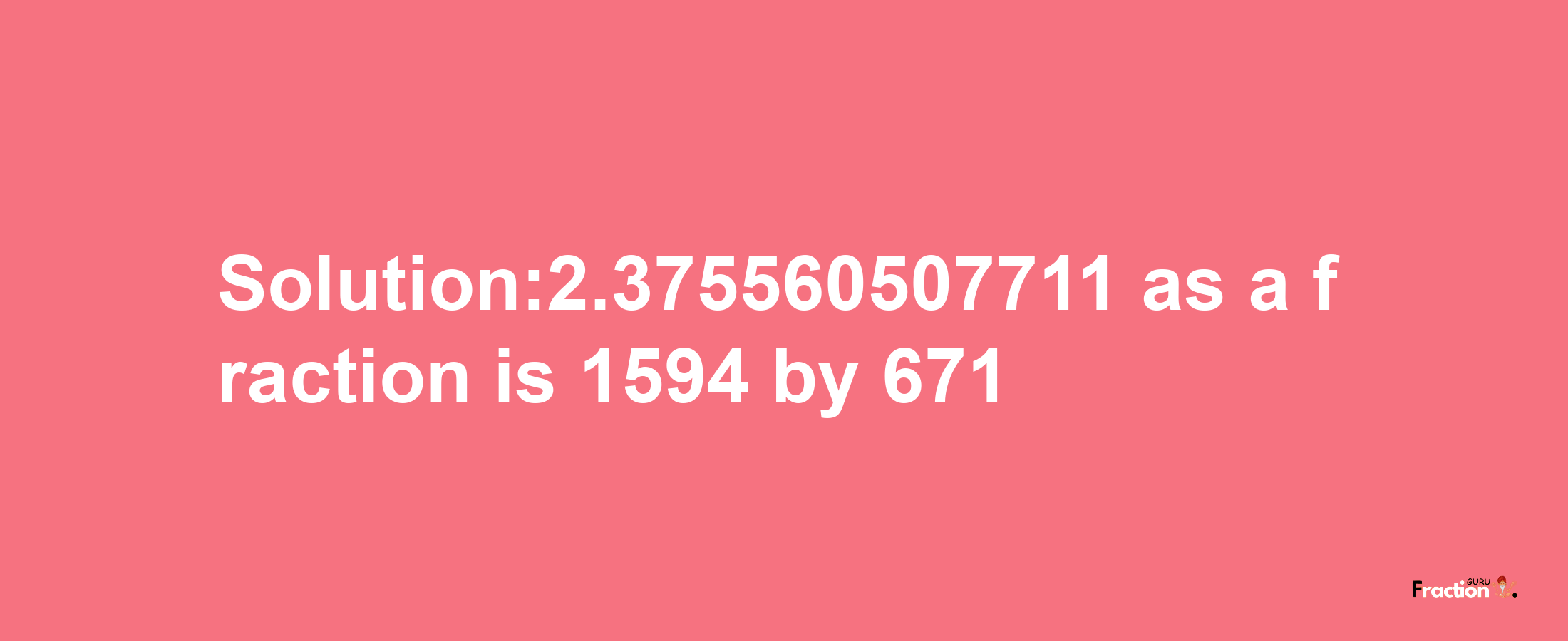 Solution:2.375560507711 as a fraction is 1594/671