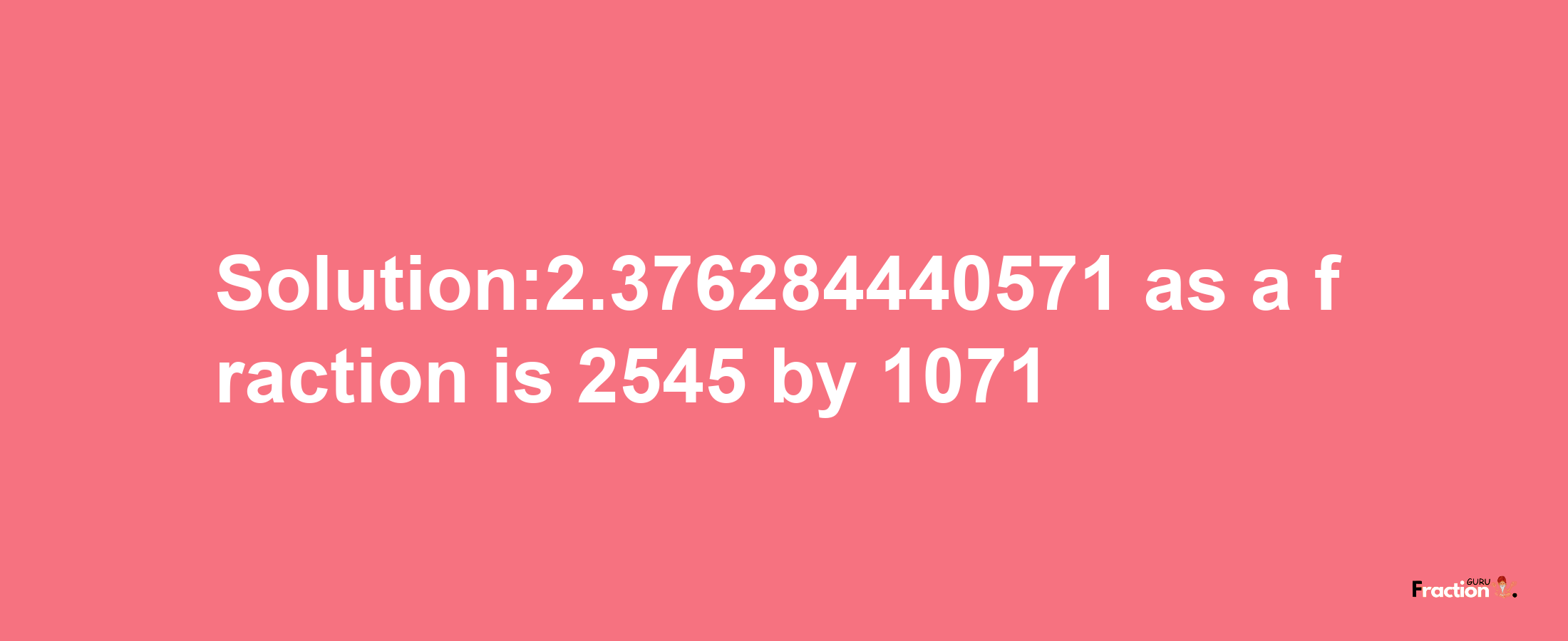 Solution:2.376284440571 as a fraction is 2545/1071