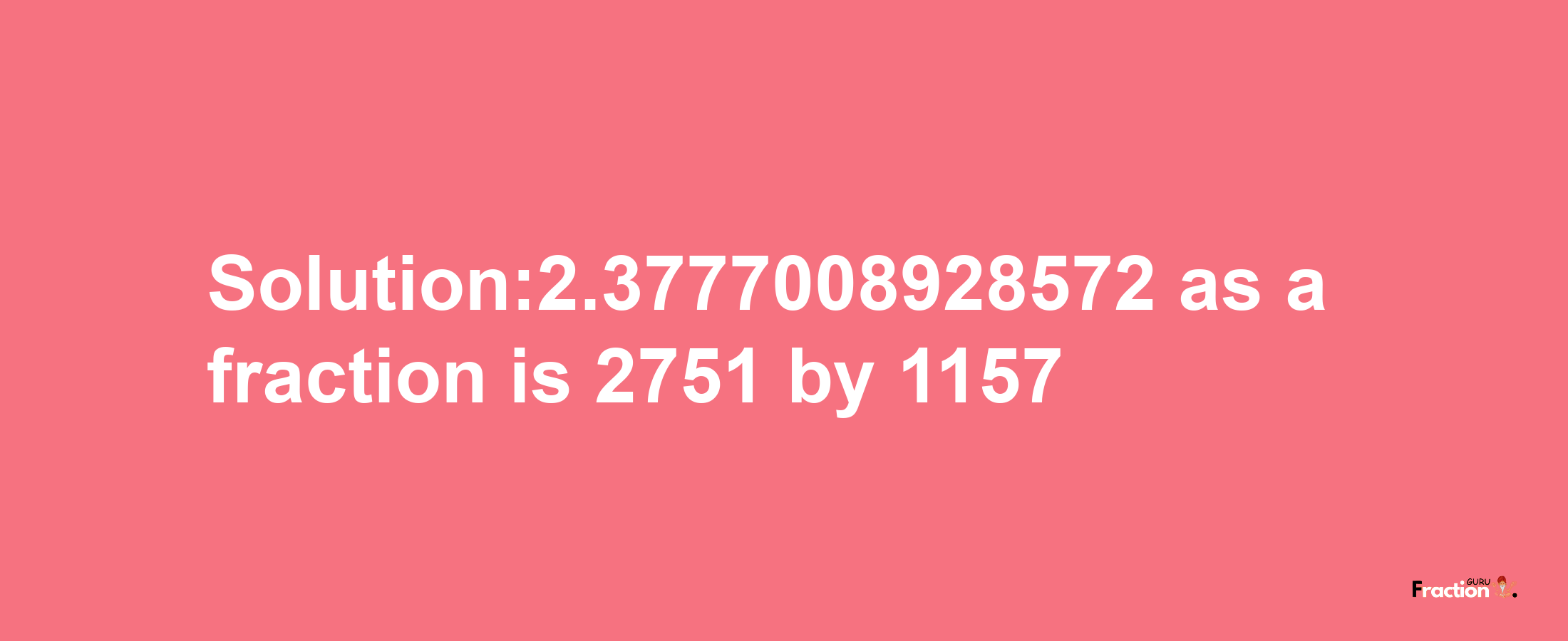 Solution:2.3777008928572 as a fraction is 2751/1157