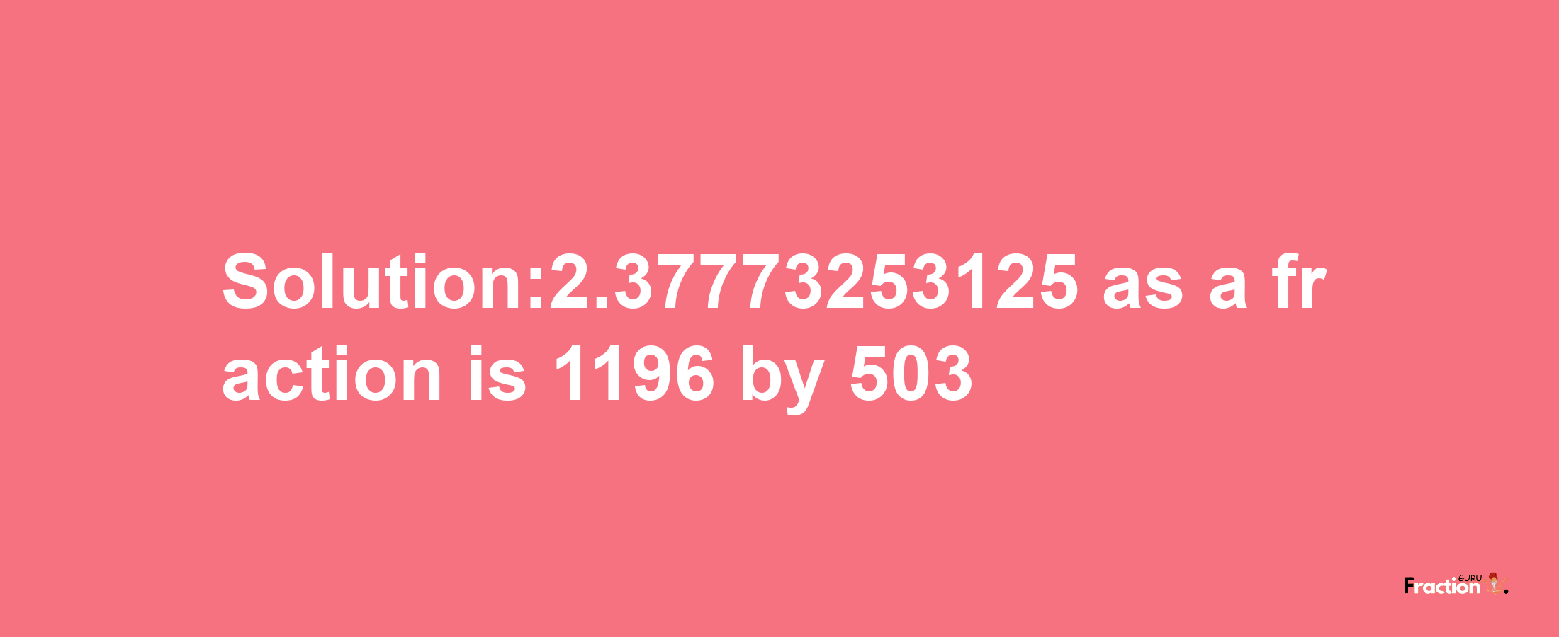 Solution:2.37773253125 as a fraction is 1196/503