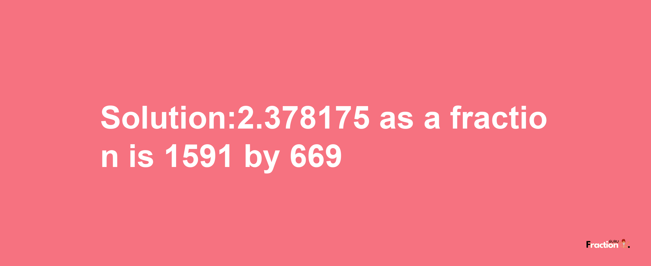 Solution:2.378175 as a fraction is 1591/669