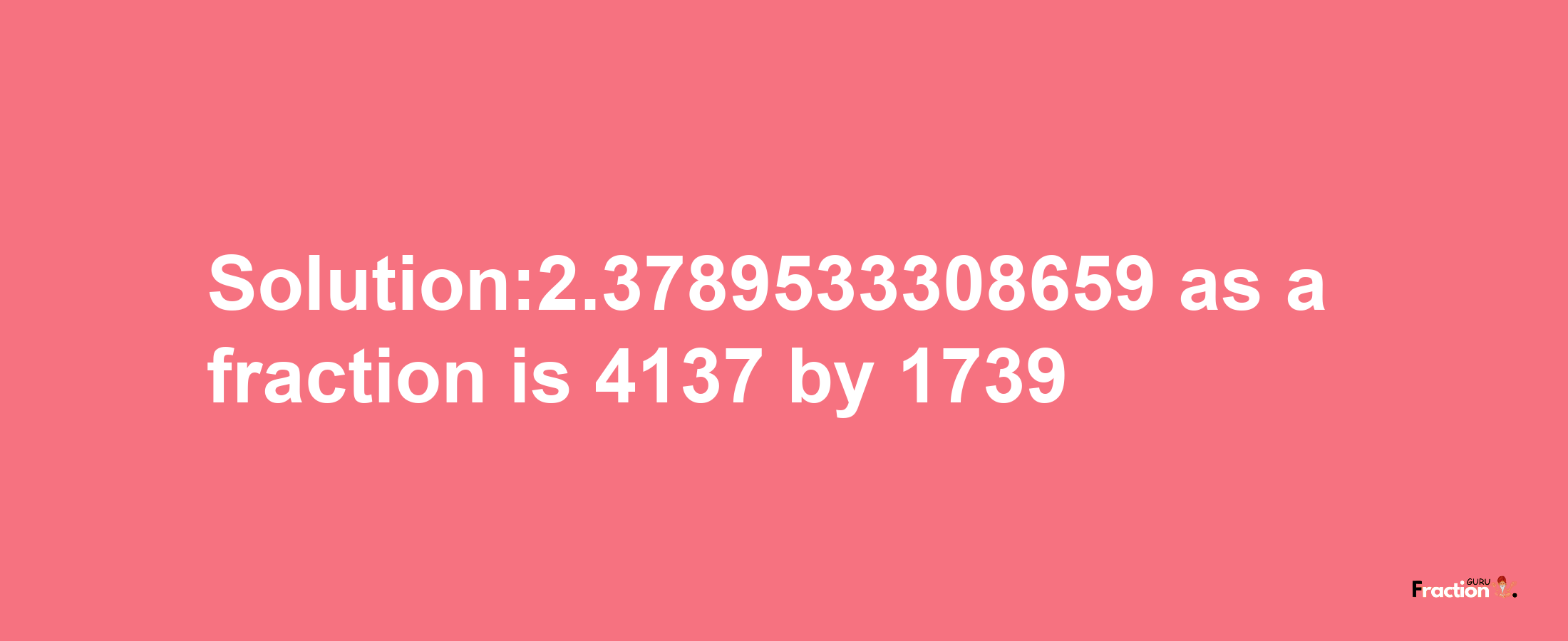 Solution:2.3789533308659 as a fraction is 4137/1739