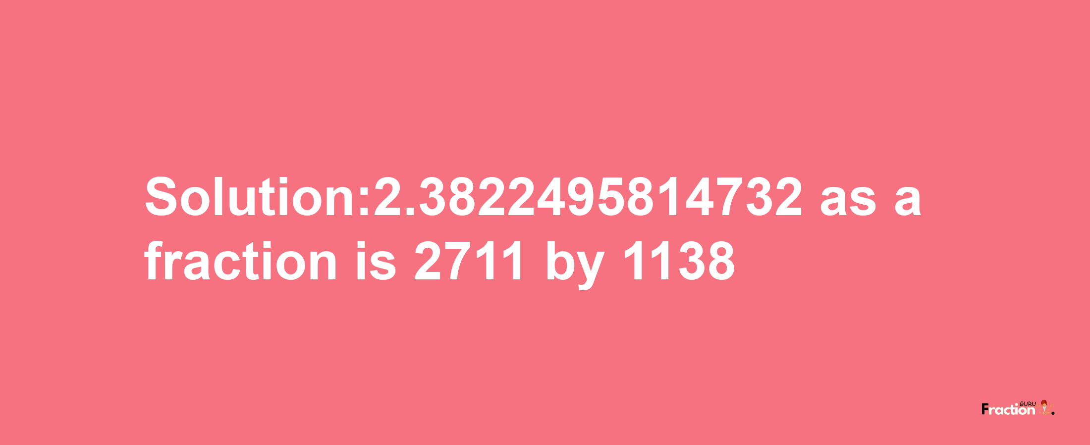 Solution:2.3822495814732 as a fraction is 2711/1138