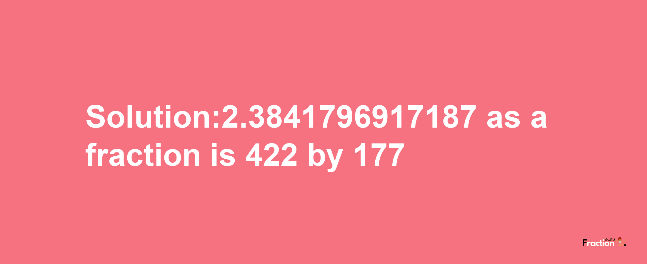 Solution:2.3841796917187 as a fraction is 422/177