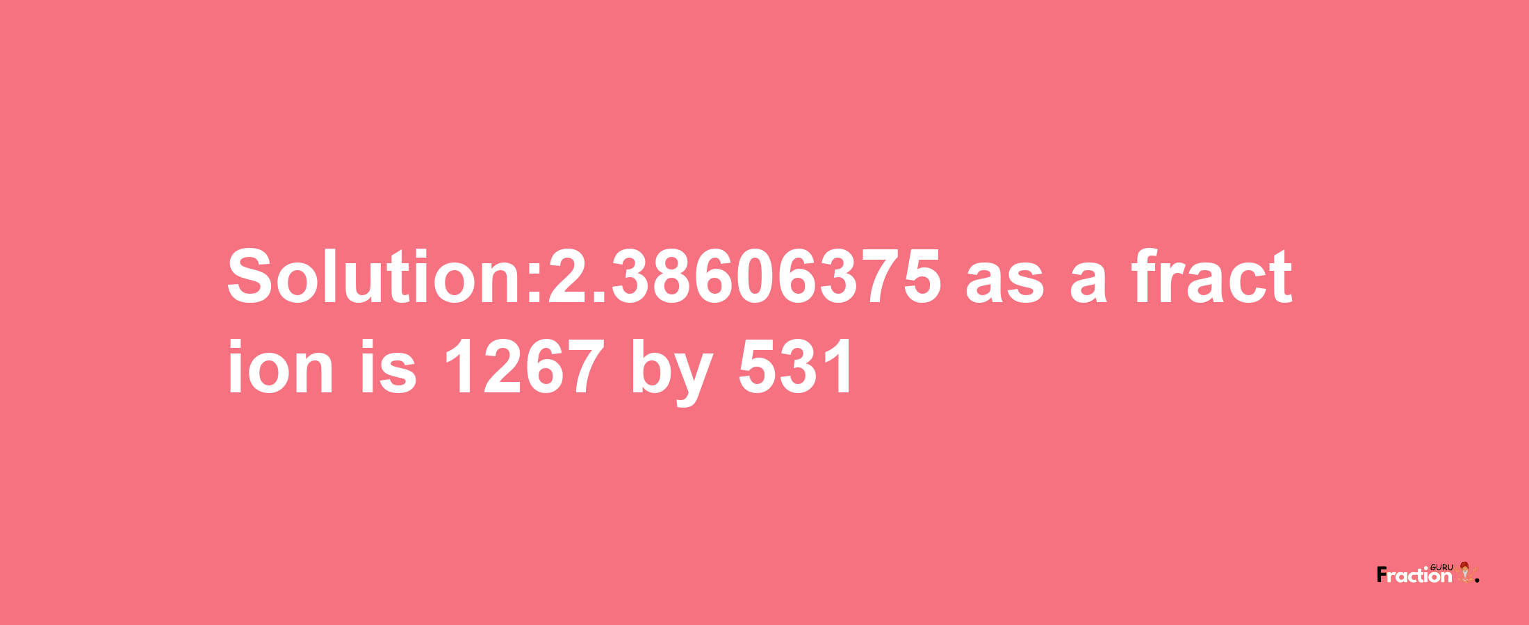 Solution:2.38606375 as a fraction is 1267/531