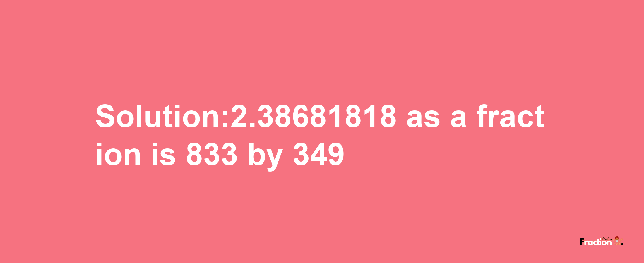 Solution:2.38681818 as a fraction is 833/349