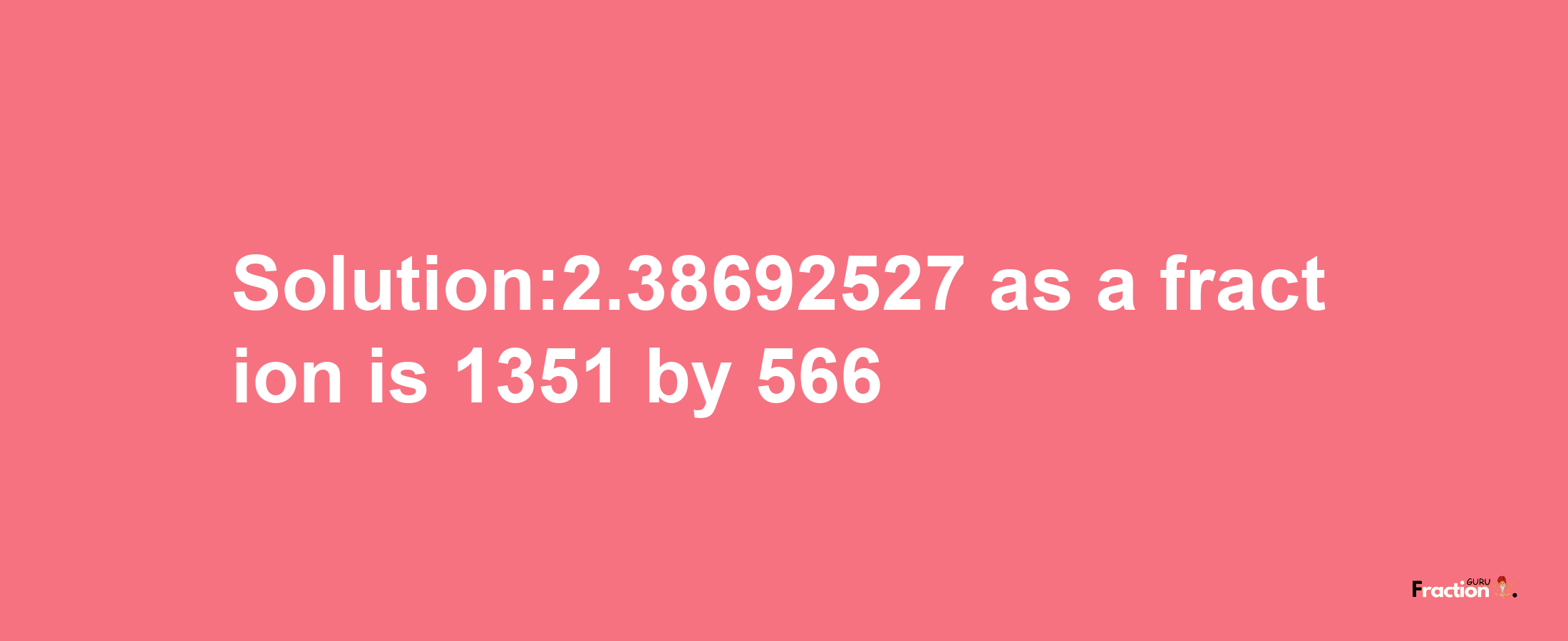 Solution:2.38692527 as a fraction is 1351/566