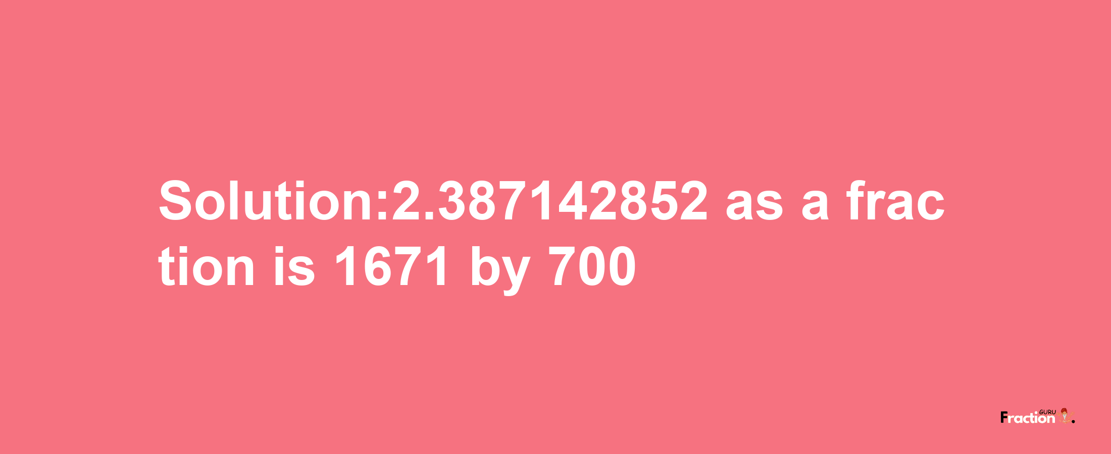 Solution:2.387142852 as a fraction is 1671/700