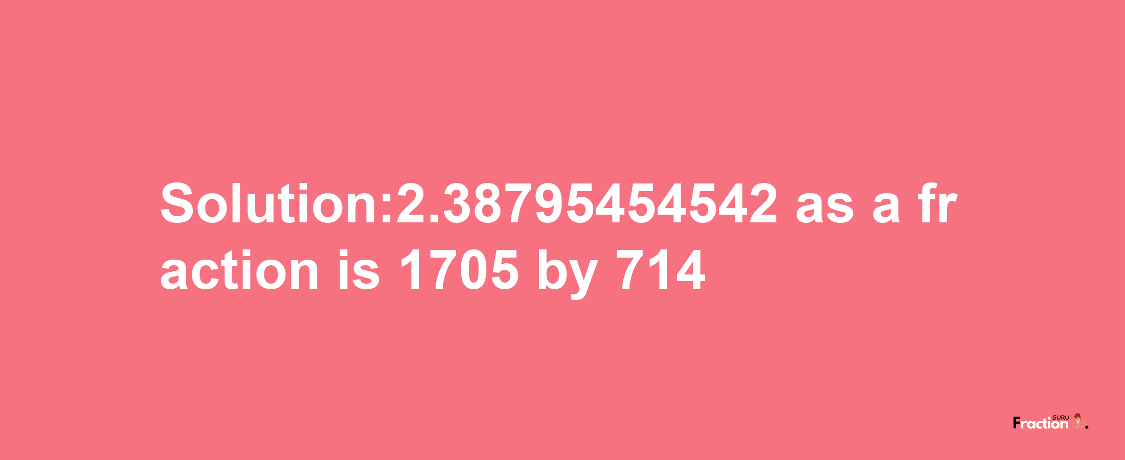 Solution:2.38795454542 as a fraction is 1705/714