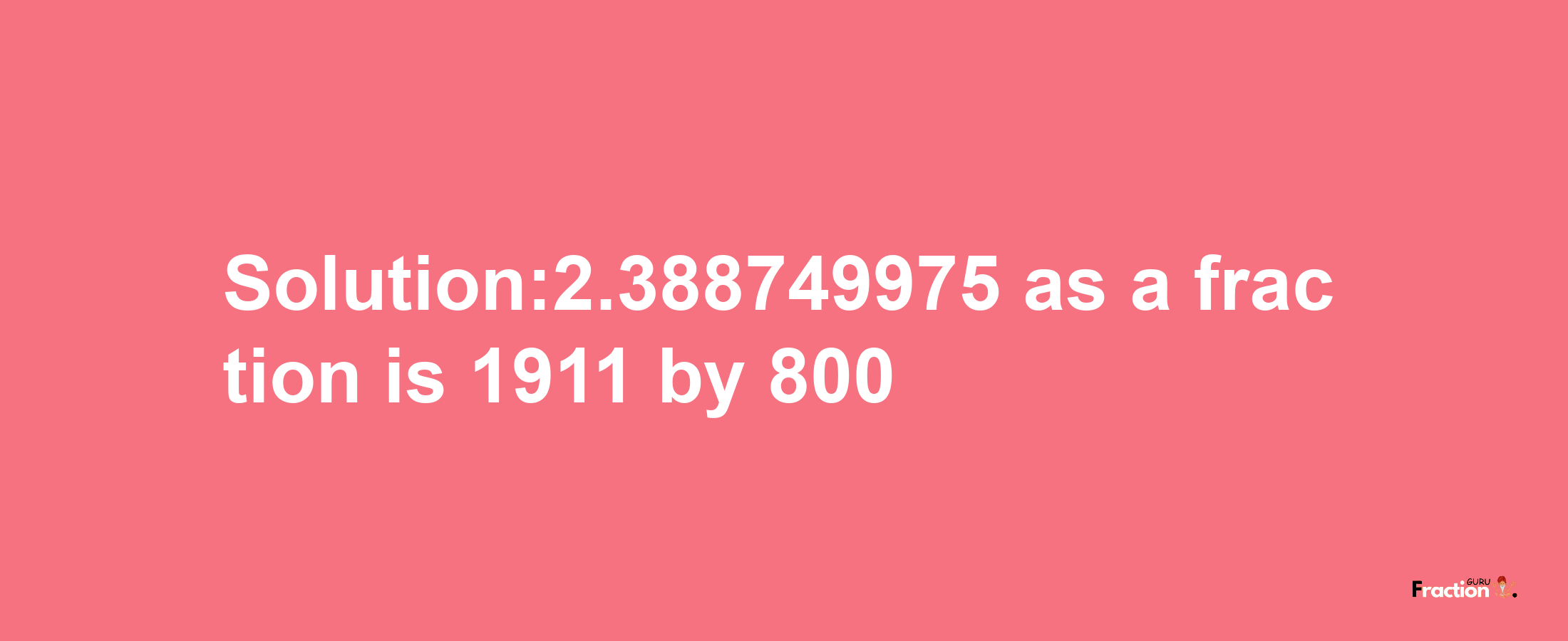 Solution:2.388749975 as a fraction is 1911/800