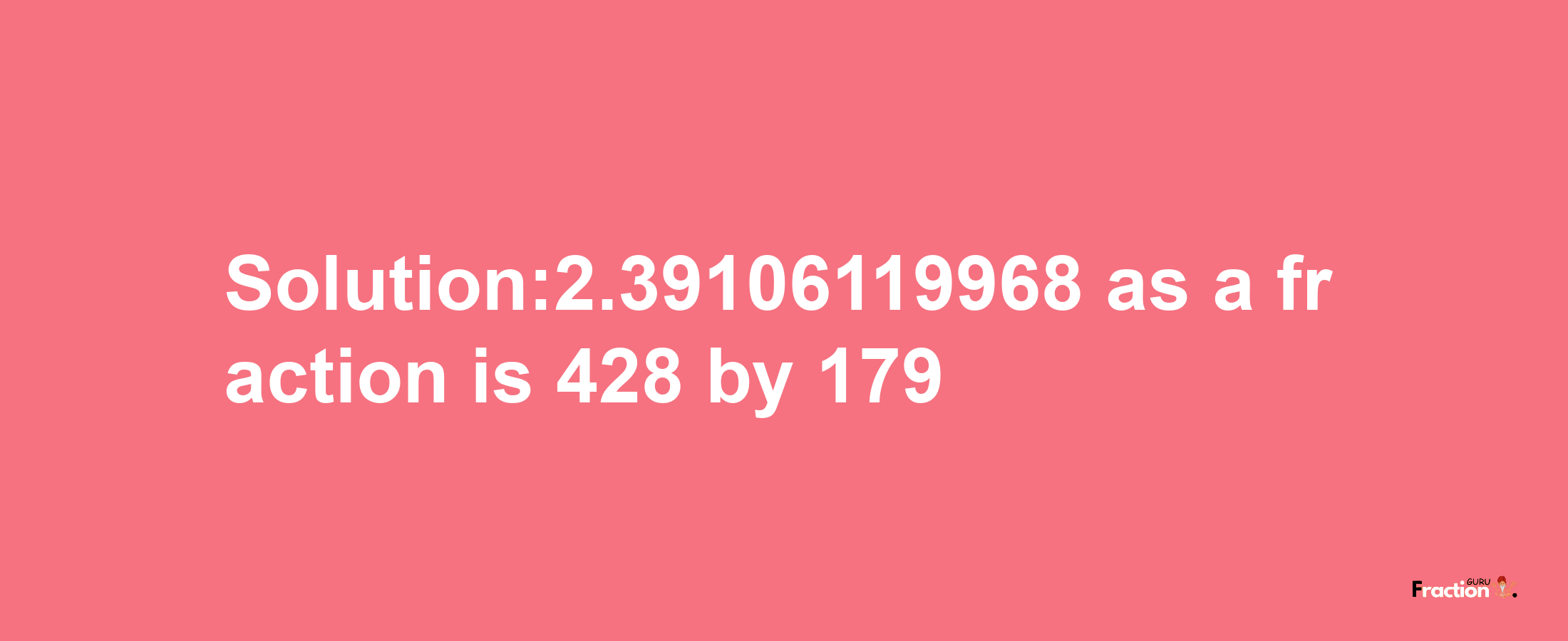 Solution:2.39106119968 as a fraction is 428/179