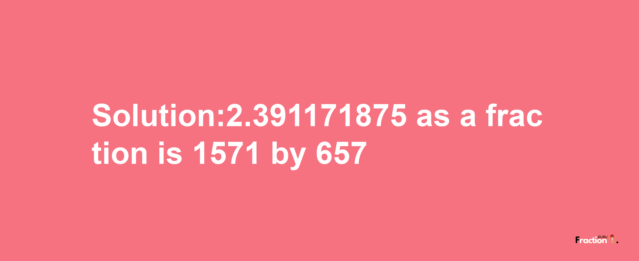 Solution:2.391171875 as a fraction is 1571/657