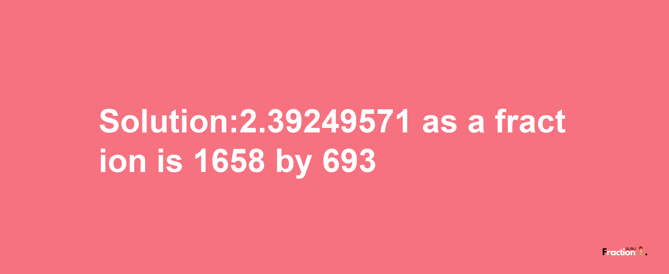 Solution:2.39249571 as a fraction is 1658/693