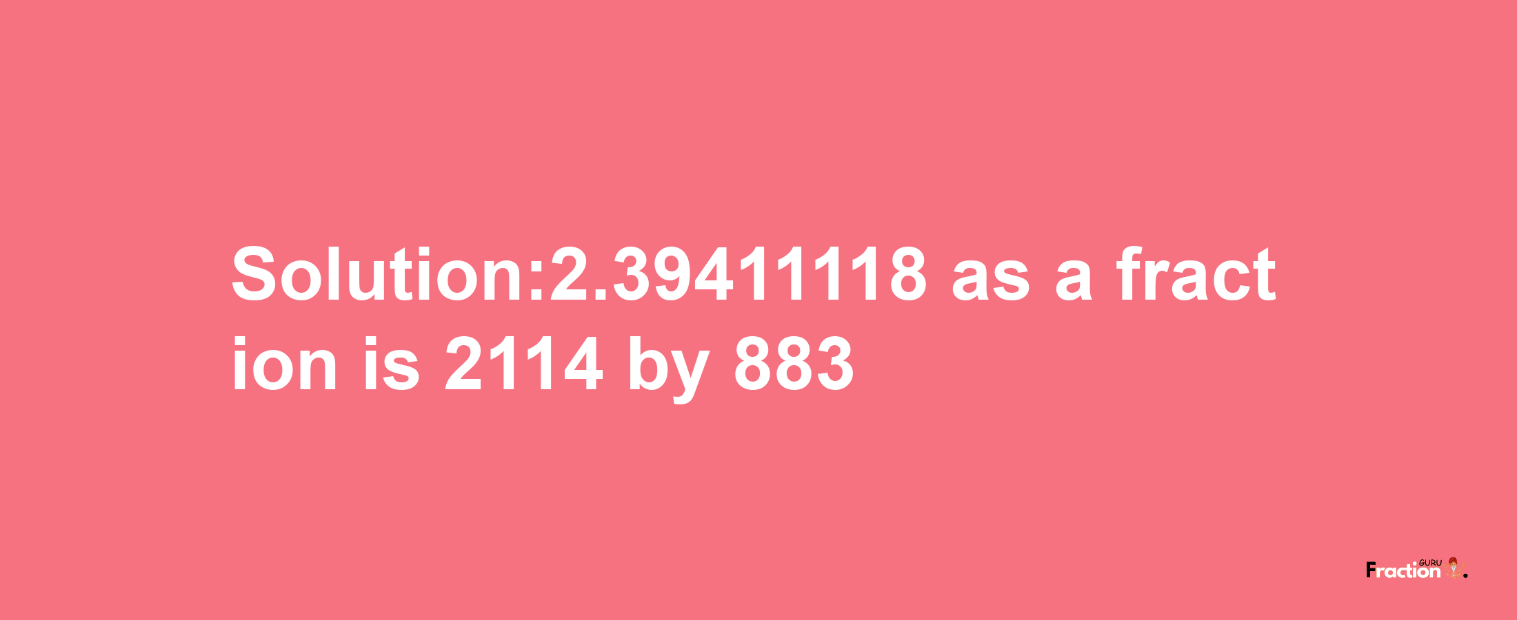 Solution:2.39411118 as a fraction is 2114/883