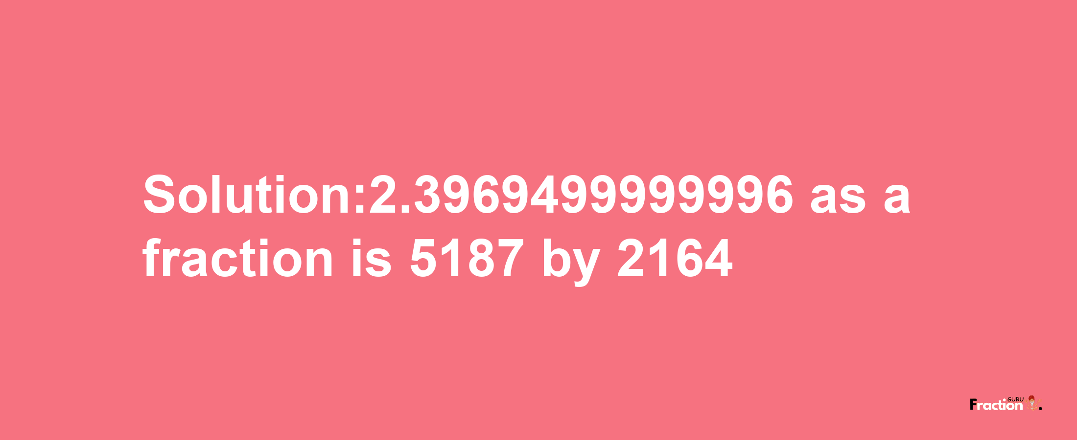 Solution:2.3969499999996 as a fraction is 5187/2164