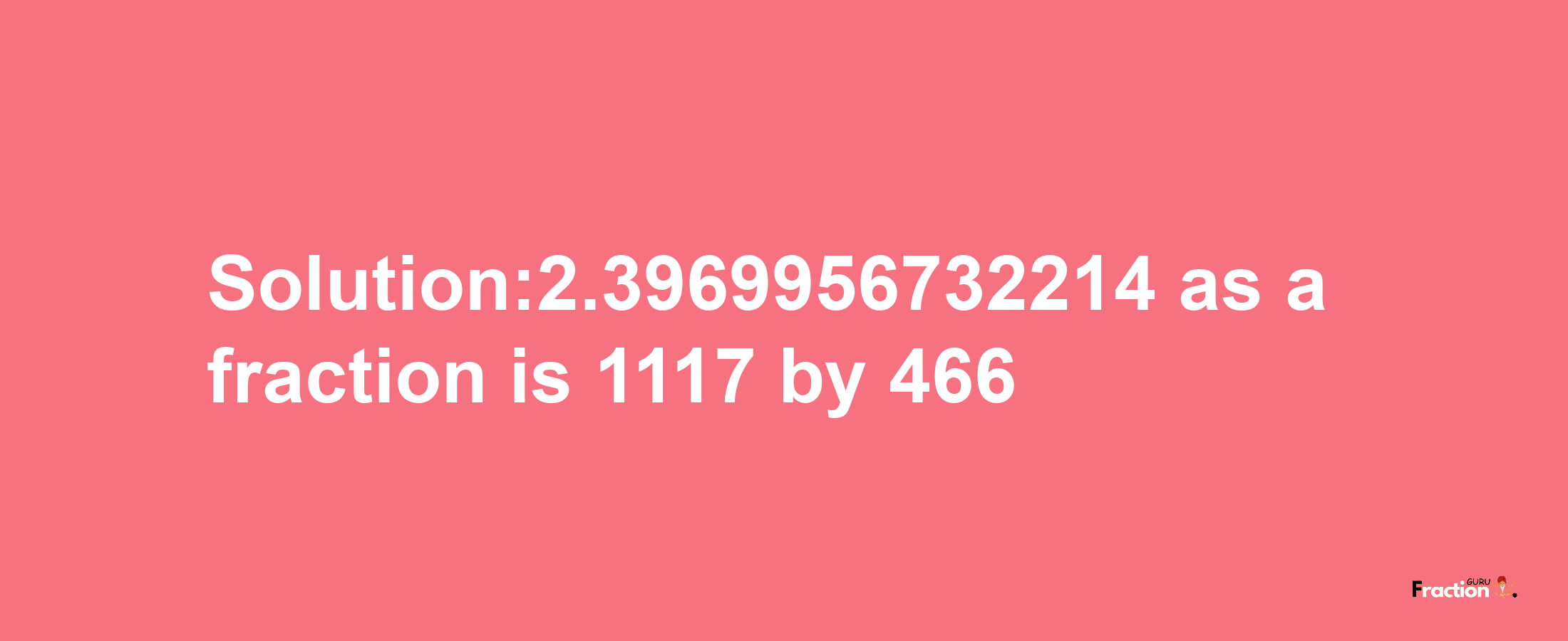 Solution:2.3969956732214 as a fraction is 1117/466