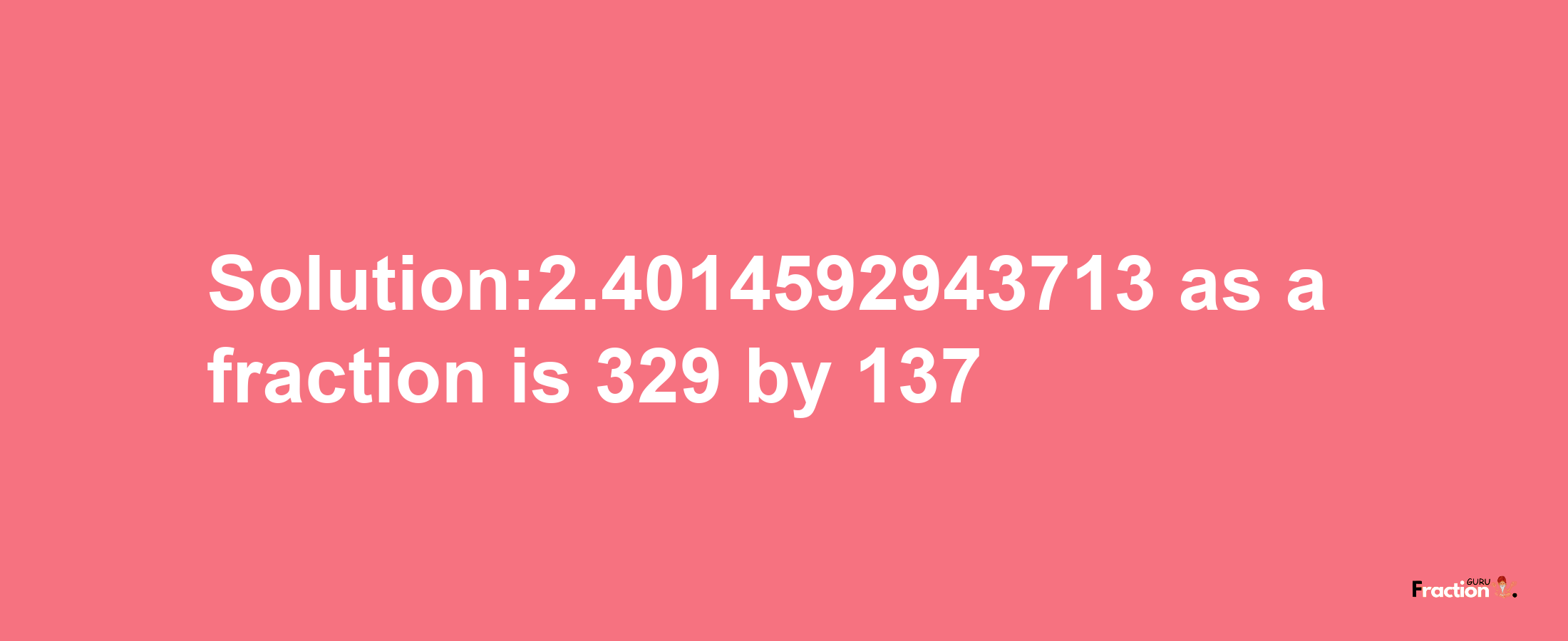 Solution:2.4014592943713 as a fraction is 329/137