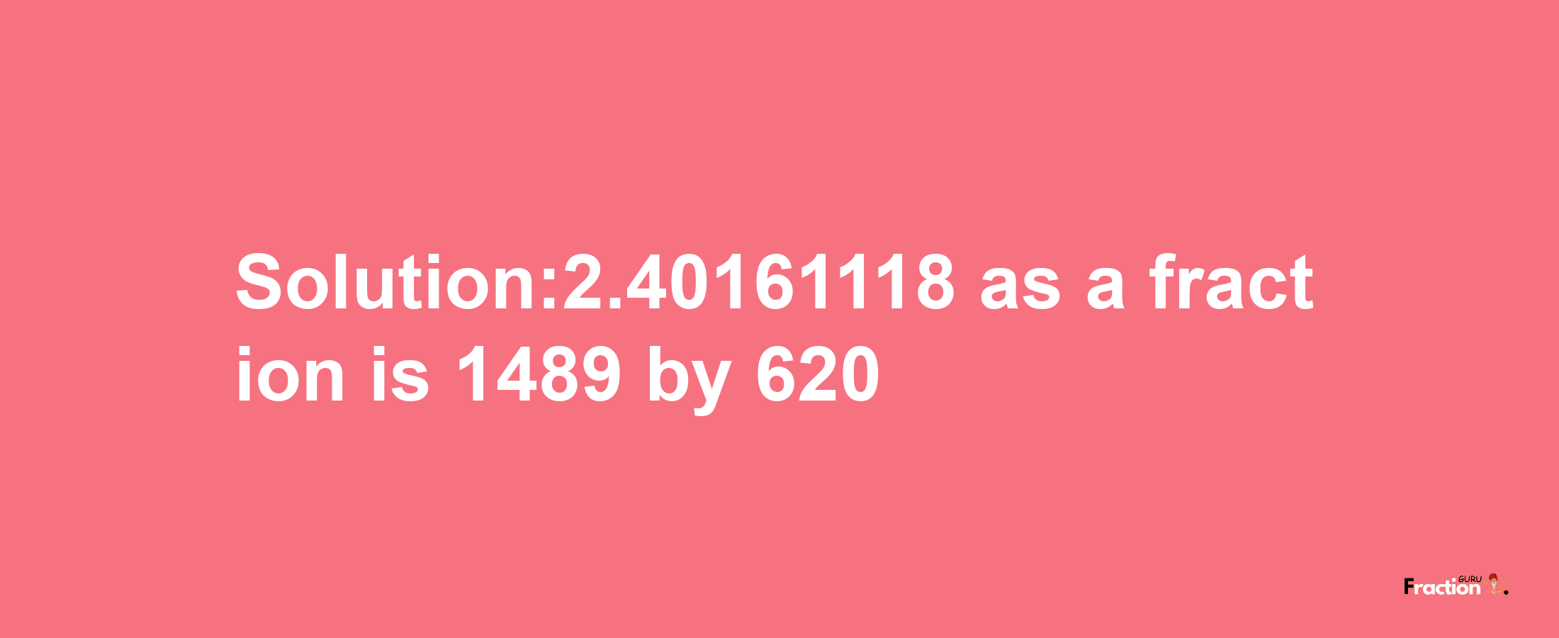 Solution:2.40161118 as a fraction is 1489/620