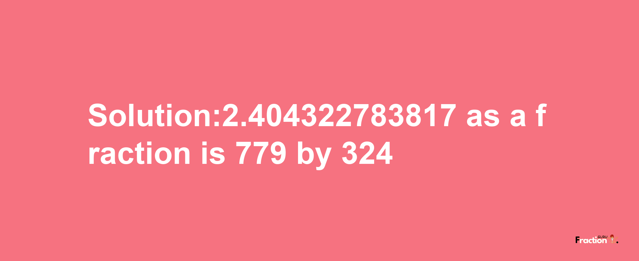 Solution:2.404322783817 as a fraction is 779/324