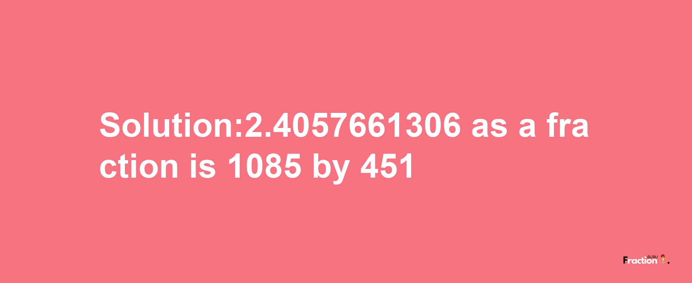 Solution:2.4057661306 as a fraction is 1085/451