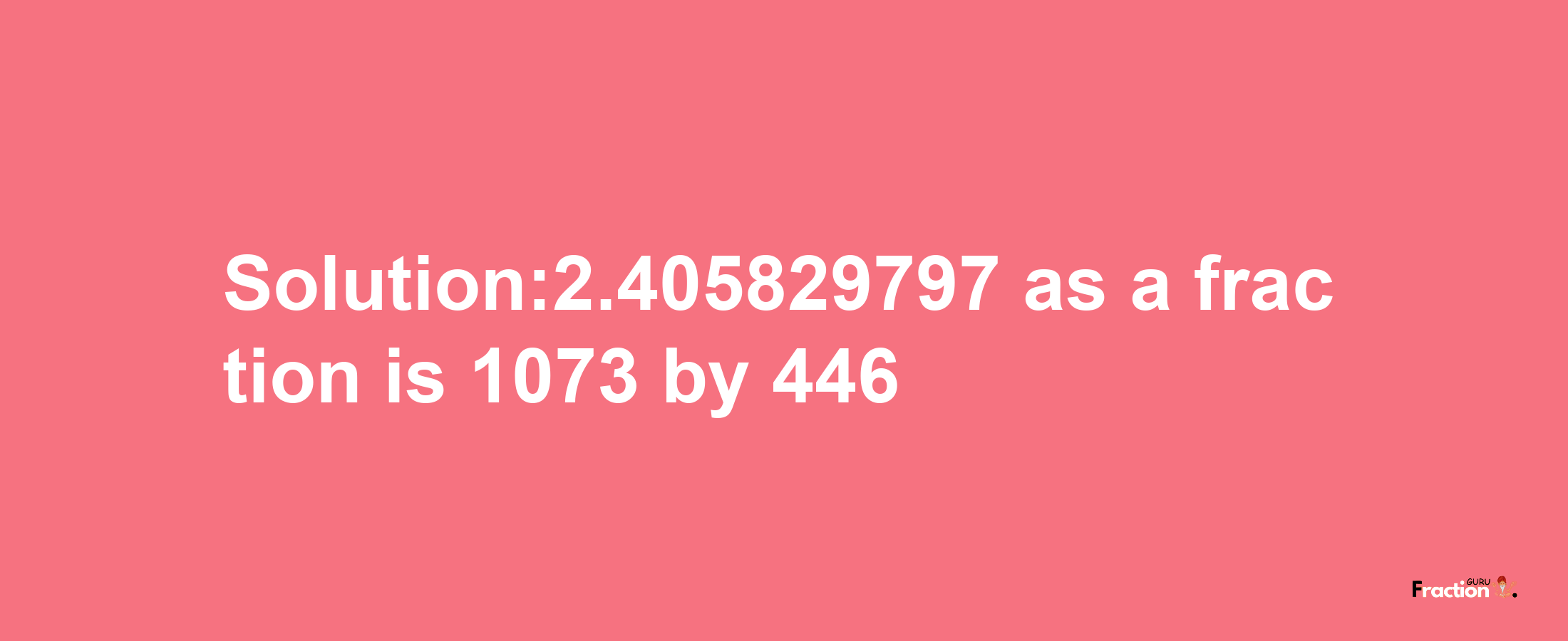 Solution:2.405829797 as a fraction is 1073/446