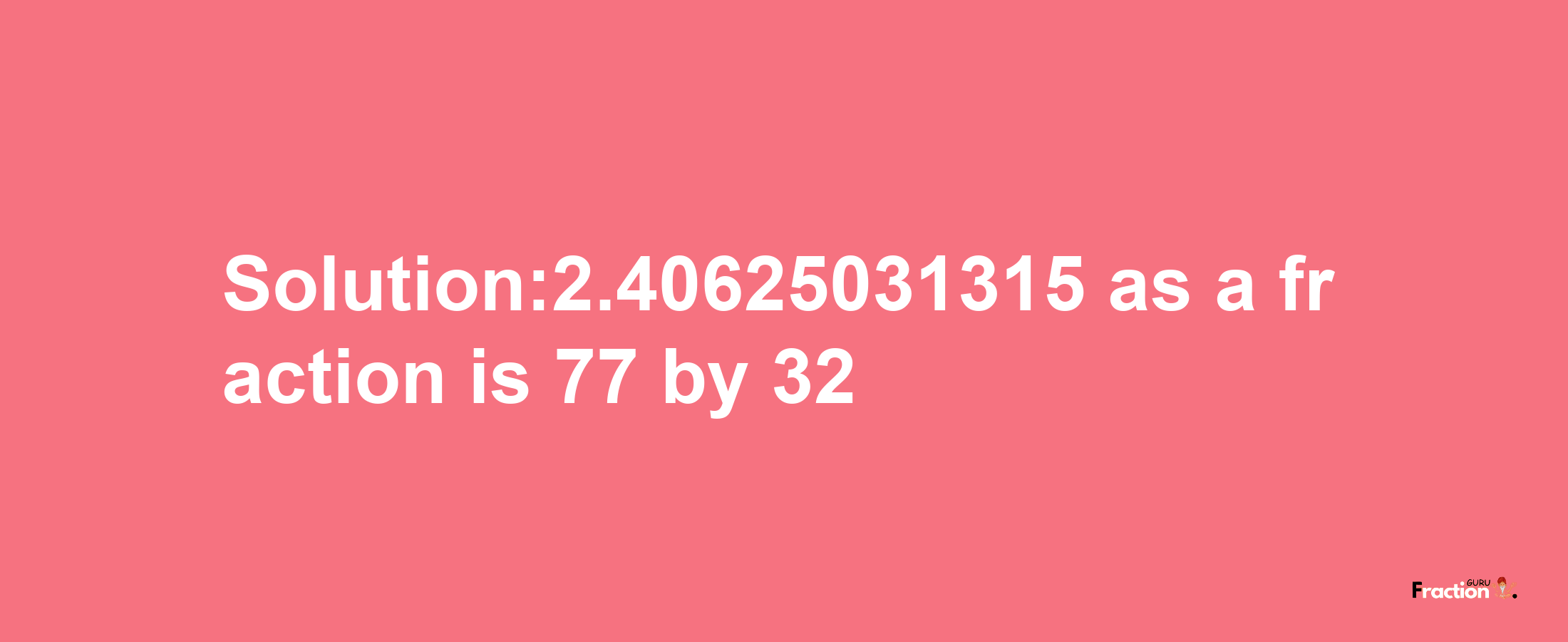 Solution:2.40625031315 as a fraction is 77/32