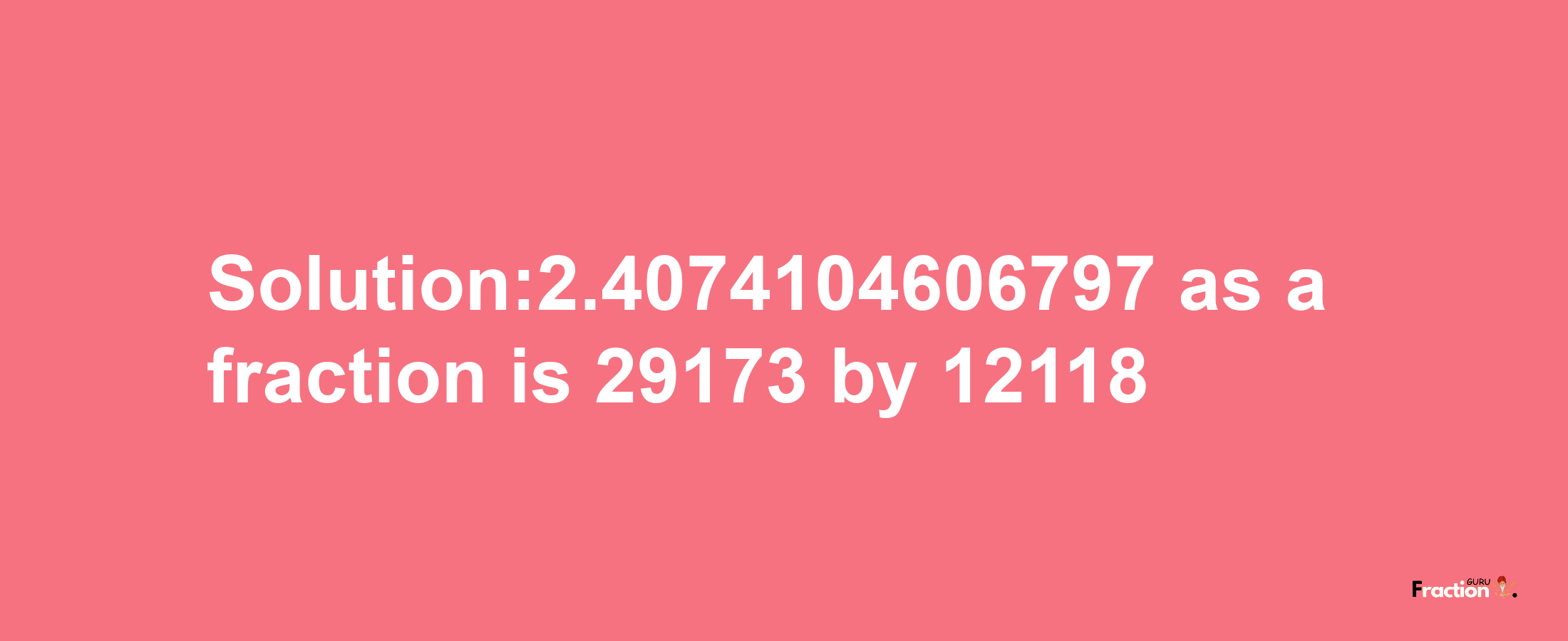 Solution:2.4074104606797 as a fraction is 29173/12118