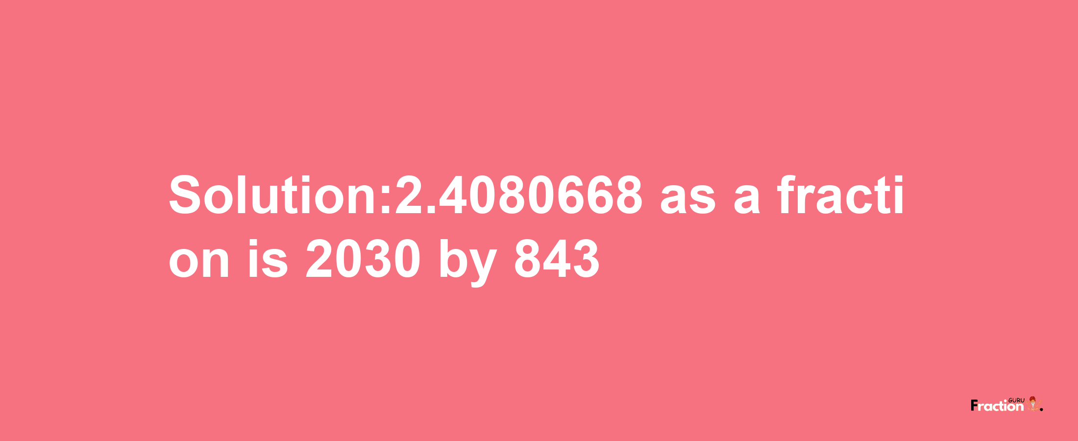 Solution:2.4080668 as a fraction is 2030/843