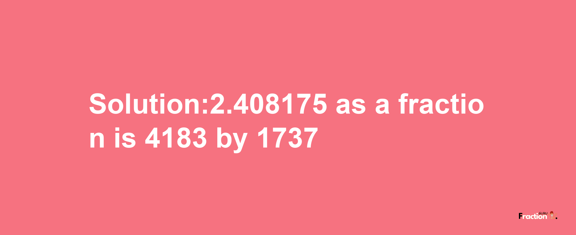 Solution:2.408175 as a fraction is 4183/1737