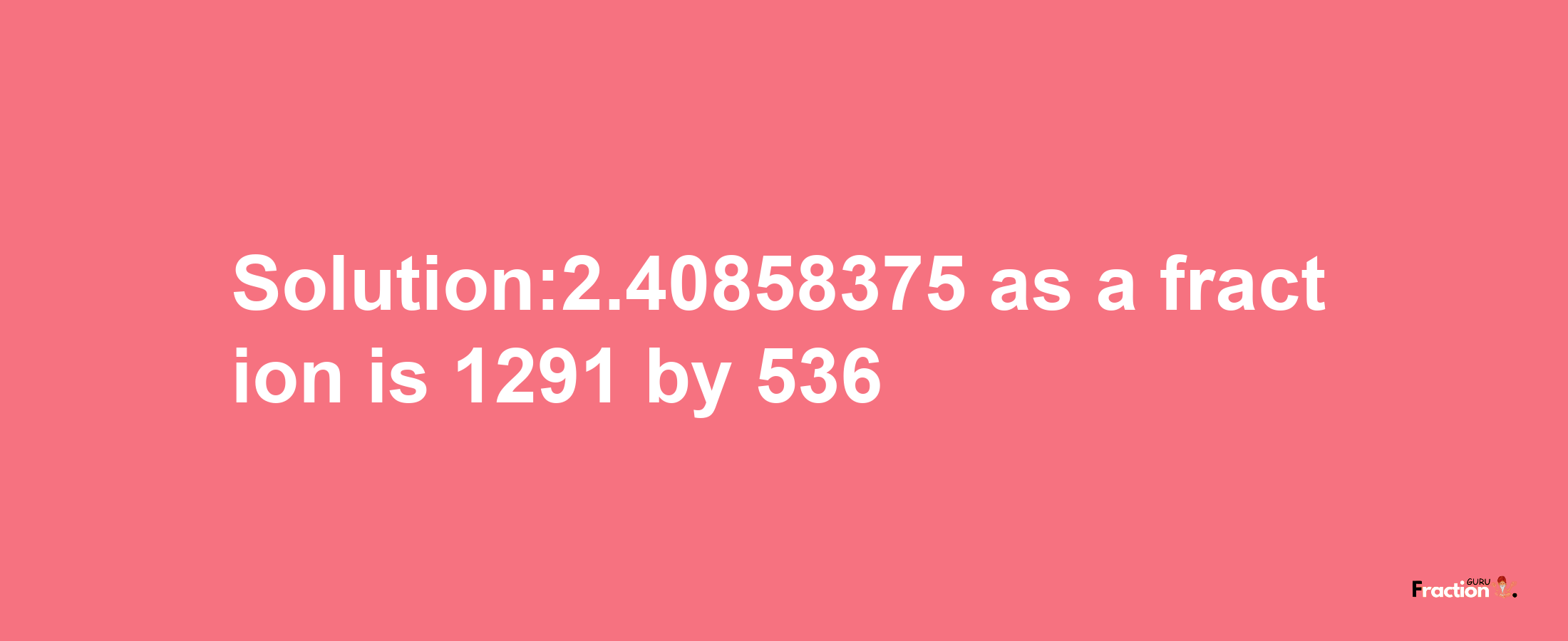 Solution:2.40858375 as a fraction is 1291/536