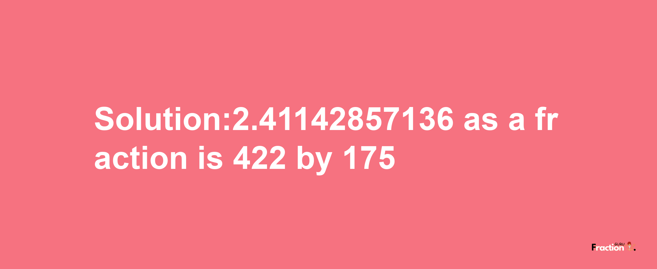 Solution:2.41142857136 as a fraction is 422/175