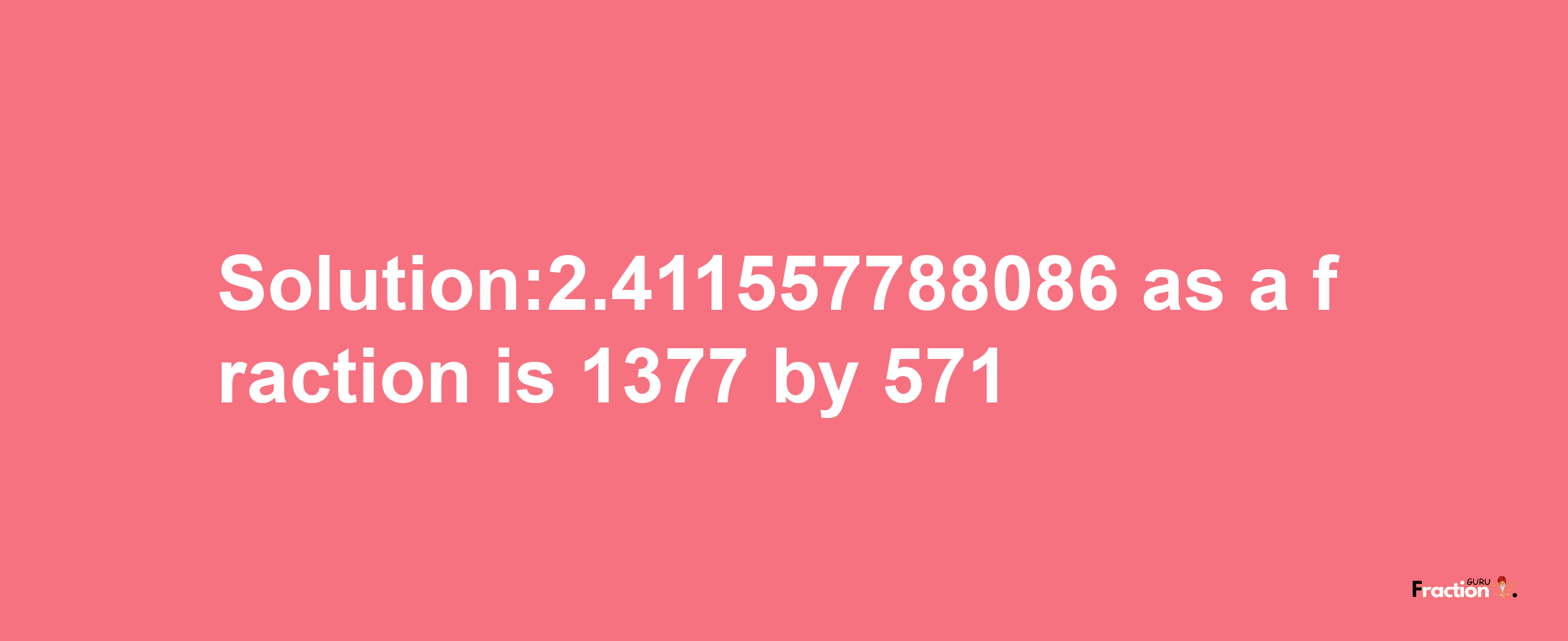 Solution:2.411557788086 as a fraction is 1377/571