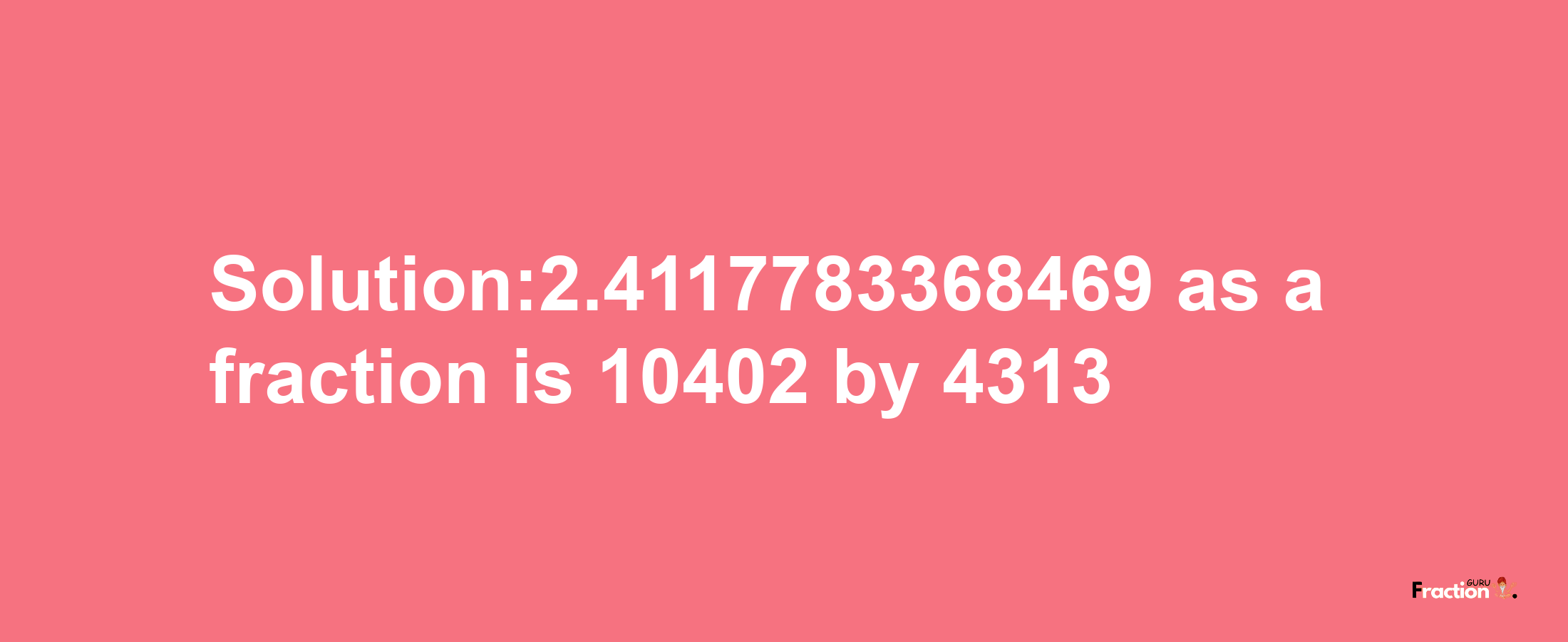 Solution:2.4117783368469 as a fraction is 10402/4313